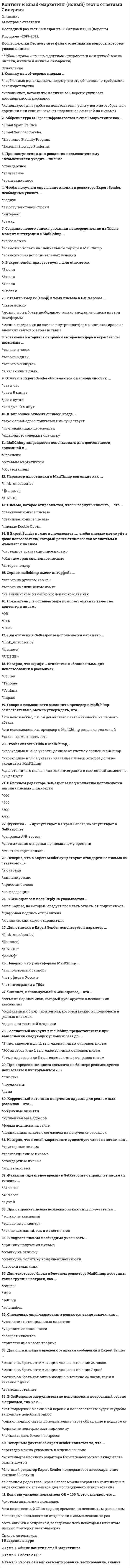     
          Описание
          73 вопросов с ответами к тестуСдано на 83 баллов из 100 Отлично﻿Год сдачи - 2021.После покупки Вы получите файл с ответами на вопросы которые указаны ниже:Ищите ответы на тест по дисциплине Контент и Email-маркетинг. Тогда скорее скачивайте.Для вашего удобства:для копирования с сайта нажмите левой кнопкой мышки на вопрос и выберите Просмотреть код элемента Далее переходим в файл с тестомдля удобства воспользоваться поиском (Ctrl+F) в документеКупив работу вы получаете 35 вопросов с ответами и оценку отлично по этой дисциплине.Удачи в экзаменах!!! 
          Оглавление
           К автоматизированным цепочкам подписки относятся серии … писемреанимационныхотписывающихутепляющихпродающих2. Оптимальный жизненный цикл подписчика – …зависит от продукта, ниши и целевой аудитории и других факторовот 1 до 3 летболее 3 летот 6 месяцев до года3. Если вы отправили письмо и получили высокий показатель открываемости (OR), но при этом получили аномально высокий показатель отписки и жалоб на спам, то, в первую очередь, это говорит о том, что вы …ведете слишком частую рассылкуотправили рассылку по нецелевому сегментуподобрали некорректное время рассылкине оправдали ожиданий подписчиков4. Самой популярной системой автоматизации email-маркетинга в мире является ...GetResponseEmail VisionMailchimpUnisender5. Родоначальником email-маркетинга является …почтовый маркетингреклама по радиореклама на ТВреклама в прессе6. Отличия email-маркетинга от спам-рассылки …отсутствуютв том, что для email-маркетинга обязательно подтверждение желания подписчика получать рассылкув том, что для email-маркетинга требуется наличие специализированного программного обеспеченияв том, что email-маркетинг осуществляется только по специально собранной базе email-адресов7. Отслеживать заявки с рассылки …можно с помощью utm-метокневозможноможно с помощью показателя Click Rate8. Самая эффективная стратегия регулярного прохождения email-рассылки через почтовые спам-фильтры – это …использование нескольких платформавтоматизации email-маркетингаоптимизация частоты рассылкигигиена используемой email-базы9. Оптимальное количество базы подписчиков – …до 100 000от 100 000 до 500 000не имеет точно определенного значенияболее 1 000 00010. Второй по важности фактор при выборе платформы автоматизации email-маркетинга – это …наличие готовых мобильных шаблонов писемвозможность настройки аналитикивозможность и уровень интеграции с другими системами автоматизации бизнесастоимость ее использования11. Главная задача email-маркетолога – это …сегментация базыреанимация базыувеличение количества подписчиковутепление подписчиков12. Click Rate – это …отношение количества кликов к количеству открытий писемсоотношение количество жалоб на спам к количеству кликов из письмаотношение количества кликов из письма к количеству доставленных писемотношение количества заявок к количеству кликов из письма13. Такие параметры call-to-action (CTA), как … CTA в теле письма, влияют на их эффективностьрасположение и текстцвет, форма, текст и расположениеформа, цвет и текстцвет, текст и расположение14. Неверно, что … относят к транзакционным письмамсерию писем по совершении подписчиком ожидаемого от него действия, письма с уникальным бесплатным контентом, а также регулярные продающие письмаписьма с уникальным бесплатным контентомсерию писем по совершении подписчиком ожидаемого от него действиярегулярные продающие письма15. Мобильный шаблон письма позволяет …адаптировать письмо к мобильным устройствамдобиться сокращения жалом на спамуменьшить размер изображенийадаптировать письмо к мобильным устройствам, уменьшить размер изображений и добиться сокращения жалом на спам16. Для масштабного живого утепления и сегментации новой базы подписчиков правильнее …использовать на сайте инструмент «заказать звонок»провести вебинаротправить подробную анкетуотправить купон на скидку17. К триггерным письмам можно отнести …письмо-приветствие, благодарность за покупку, напоминание о брошенной корзине напоминание о брошенной корзинеблагодарность за покупкуписьмо-приветствие18. Идеальное время для email-рассылки – …14:009:00зависит от сегмента и продукта6:0019. Front-end продукт – это продукт, …генерирующий первую оплату подписчикагенерирующий основную оплату подписчикагенерирующий допродажи подписчикамкоторый продается на всех жизненных циклах подписчика20. Оптимальная ширина письма для его корректного отображения в почтовых клиентах – …750 pxот 700 до 800 px600 px800 px21. Оптимальное число писем в автоматизированной цепочке утепления новых подписчиков – …более 30зависит от продукта, ниши, целевой аудитории и других факторовот 12 до 15от 6 до 1222. Самый эффективный инструмент сбора подписчиков …Landing PagePop-Out баннеры на сайтеPop-In баннеры на сайтеPop-Up баннеры на сайте23. Примером показателя вовлеченности подписчиков является …рентабельность подписчиковжизненный цикл подписчикапоказатель отписки подписчиковколичество заполненных профилей с рассылки24. Главный количественный показатель email-маркетинга – …показатель открываемости писемпоказатель кликабельности писемпоказатель отпискиколичество отправленных писем25. Показатель SLTV (Subscruber Learn Term Value) – это средний показатель …выручки с рассылок в определенный промежуток времениреанимированных подписчиков в базевыручки на подписчика в период его жизненного циклажалоб на спам в период жизненного цикла подписчика26. Высокий процент недоставки писем, в первую очередь, говорит о том, что ...у ваших рассылок низкий процент открываемости писемвы попали под спам-фильтры почтовых сервероввы используете «черные» базы рассылокв списке рассылки много некорректных адресов27. Оптимальный показатель подтверждения подписки должен составлять не менее…зависит от продукта, ниши, целевой аудитории и других факторов50 %70 %80 %28. Главный показатель эффективности рассылки – это …Claick RateOpen RateSpam RateROI29. Неверно, что при резком росте подписной базы может возникнуть риск …повышения открываемости писемпадения показателя открываемости писемроста показателя отпискипадения показателя кликабельности писем30. Главная задача email-маркетинга – это …формирование узнаваемости брендавозврат клиентовпривлечение новых клиентовпродажи31. Реанимация базы – это ...настройка личного кабинета подписчикаудаление неактивных подписчиковвозврат неактивных подписчиковповторная подписка неактивных подписчиков32. К обязательным элементам письма следует отнести …триггерпрехедерадрес для обратной связиссылку на отписку33. Рекомендуемая частота email-рассылок – …три раза в месяцодин раз в месяцежедневнозависит от продукта и целевой аудитории34. В правила эффективного использования персонализации email-рассылок входит добавление …ФИО в начало письмаимени в тему и начало ..., email подписчика в тему письма и ФИО в начало письма email подписчика в тему письмаимени в тему и начало35. Hard Bounce – это количество …доставленных писемпостоянных ошибок доставкижалоб на спамотписок36. Показатель Unsubscribe Rate – это …показатель отпискистоимость доставленного письмапоказатель открываемости писемстоимость подписчиков37. Double-opt-in – это …правило двойного подтверждения подпискиправило одношагового подтверждения подпискипоказатель доставляемости писемпоказатель отказа подписчиков38. Оптимальная стоимость привлечения подписчика – …чем меньше, тем лучшедо 50 руб.до 80 руб.зависит от продукта, ниши, целевой аудитории и других факторов39. Вторым по приоритету качества интернет-трафика подписчиков является …SMM-трафикSEO-трафикоффлайн-рекламаSMO-трафик40. Источник самого качественного трафика email-подписчиков – это …контекстная рекламаSEO-продвижение«сарафанное радио» и органический трафикреклама в социальных сетях41. Построение воронки эффективности рассылки начинается с показателя …CTRкликабельностидоставляемостиоткрываемости42. Оптимальный процент доставляемости писем – не менее …97 %85 %80 %95 %43. Критический уровень показателя отписки составляет …0,1 %0,5%3,1 %0,3 %44 Высокий процент недоставки писем, в первую очередь, говорит о том, что …45 Показатель … в большей мере помогает оценить качество контента в письмеORCTRCTOR46 Для текстового блока в блочном редакторе MailChimp доступны такие группы настроек, как …47 В GetResponse затруднительно использовать встроенный сервис с опросами, так  нет поддержки мобильной версии и пользователям будет неудобно заполнять подобный опроссервис подключается дополнительно через обращение в поддержкусервис не поддерживает кириллицунельзя задать более 4 вопросов48 Aббревиатура esp расшифровывается в email-маркетинге как …49 Неверно, что в expert sender существуют стандартные письма со статусомв очередизапланированоприостановленона модерации50 Параметр для отписки в mailchimp выглядит как: …*[link_unsubscribe]*[[remove]]*|UNSUB|*51 Сниппет, используемый в getresponse, – это …сегмент подписчиков, который дублируется в нескольких кампанияхсохраненный блок с контентом, который можно использовать в разных письмахадрес для тестовой отправки52 Ссылку на веб-версию письма …53. Double Opt-in54 В expert sender присутствует … для utm-меток2 поля3 поля4 поля5 полей55 В expert sender нужно использовать …, чтобы письмо могло уйти даже пользователю, который ранее отписывался от системы и жаловался на спамсистемное транзакционное письмообычное транзакционное письмоавтореспондер56 Отчеты в Expert Sender обновляются с периодичностью57 В подвале письма необходимо указывать …58 К soft bounce относят ошибки, когда …такой email-адрес получателя не существуетпочтовый ящик переполненemail-адрес содержит опечатку59  Чтобы связать tilda и mailchimp60 Бесплатный аккаунт в mailchimp предоставляется при выполнении следующих условий: база до …2 тыс. адресов и до 12 тыс. ежемесячных отправок писем200 адресов и до 2 тыс. ежемесячных отправок писем1 тыс. адресов и до 5 тыс. ежемесячных отправок писем61  Показатель unsubscribe rate – это …62 В getresponse в поле reply-to указывается …email-адрес, на который следует посылать ответы от подписчиковцифровая подпись отправителяюридический адрес отправителя63 Неверно, что в expert sender существуют стандартные письма со статусом «…»в очередизапланированоприостановленона модерации64 Неверным фактом об expert sender является то, что …прехедер можно указывать в отдельном полеконтейнеры блочного редактора Expert Sender можно вкладывать один в другойблочный редактор Expert Sender поддерживает автосохранение каждые 30 секундв блочном редакторе Expert Sender можно сохранять контейнеры в виде составных элементов для последующего использования65 Говоря о возможности заполнить прехедер в mailchimp самостоятельно, можно утверждать, что …это невозможно, т.к. он добавляется автоматически из первого абзацаэто невозможно, т.к. прехедер в MailChimp всегда одинаковыйтакая возможность есть66 Для отписки в expert sender используется параметр …*[link_unsubscribe]*[[remove]]*|UNSUB|**[delete]*67 Установка интервала отправки автореспондера в expert sender возможна …только в часахтолько в дняхтолько в минутахв часах или в днях68 Функция «…» присутствует в expert sender, но отсутствует в getresponseотправка A/B-тестовоптимизация отправки по идеальному времениотчет по карте кликов69 Mailchimp запрещается использовать для деятельности, связанной с …сетевой маркетинг: блокчейн70 Для текстового блока в блочном редакторе mailchimp доступны такие группы настроек, как …contentstylesettingsautomation71 Неверно, что у платформы mailchimp …англоязычный саппортнет офиса в Россиинет интеграции с Tilda72 Сервис mailchimp имеет интерфейс …только на русском языкетолько на английском языкена английском, немецком и испанском языках73 Параметр для отписки в mailchimp выглядит как: …*[link_unsubscribe]*[[remove]]*|UNSUB|* 
            
            
            Контент и Email-маркетинг (Ответы на тест Синергия и МОИ)Контроллинг и антикризисное управление (модуль) СПБГТИ Контроль и надзор в сфере обеспечения санитарно-эпидемиологического благополучия населения (тест с ответами Синергия)Контрольный тест по дисциплине логистикаКонтрольный тест по теме: Профессионально-прикладная физическая культура инженера-строителяКонтроль, позволяющий сделать вывод о качестве продукции на основе оценивания части партии изделий или отдельных видов работ, называется …Контроль эффективности реализации целевой программы дополнительного обучения персонала в целом обеспечивается …Конституционное право.Тест Синергия 2021гКонституционное право тест Синергия ответыКонституционное право (тест с ответами Синергия)Конституционное право тест с ответами Синергия 2021 на отлично Конституционное право экзамен сборник с ответами Синергия 2021 -2022 на отлично Конституция 1977 г. закрепляла положение …Контекстная реклама Yandex Direct и Google AdWords (тест с ответами Синергия)