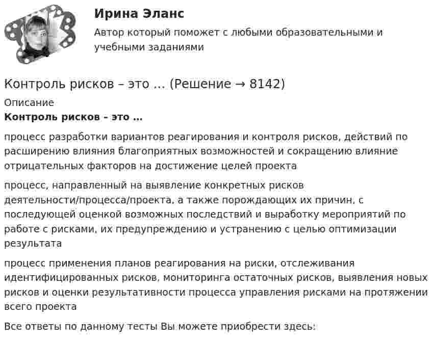      
          Описание
          Контроль рисков – это …процесс разработки вариантов реагирования и контроля рисков, действий по расширению влияния благоприятных возможностей и сокращению влияние отрицательных факторов на достижение целей проектапроцесс, направленный на выявление конкретных рисков деятельности/процесса/проекта, а также порождающих их причин, с последующей оценкой возможных последствий и выработку мероприятий по работе с рисками, их предупреждению и устранению с целью оптимизации результатапроцесс применения планов реагирования на риски, отслеживания идентифицированных рисков, мониторинга остаточных рисков, выявления новых рисков и оценки результативности процесса управления рисками на протяжении всего проектаВсе ответы по данному тесты Вы можете приобрести здесь:  
            
            
            Контрольня работа 7 варианта ТулГУКонтроль рисков – это …Контроль самостоятельной работы студентов  «Психология» (1 часть)Контроль самостоятельной работы студентов  «Психология» (часть 2)контроль технического состояния автотранспортных средств... контроль - это учет рабочего времени, экономических и материальных ресурсов с помощью специальных аппаратов и npoграммКонтрорльная работа по информатикеКонтрольные задания по дискретной математике. РЭУ им. Плеханова.  6 вариант.контрольные работыКонтрольные работы №1 и №2контрольные работы вариант № 7Контрольные работы по дефектологииКонтрольные работы по физике 2 курс  ИРНИТУ. 7 вариантконтрольный тест по литературе