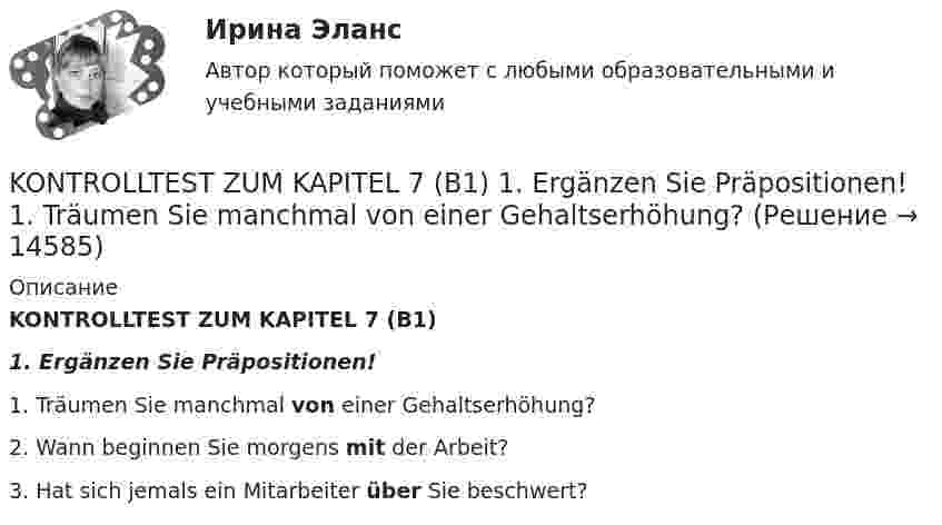      
          Описание
          KONTROLLTEST ZUM KAPITEL 7 (B1) 1. Ergänzen Sie Präpositionen! 1. Träumen Sie manchmal von einer Gehaltserhöhung? 2. Wann beginnen Sie morgens mit der Arbeit? 3. Hat sich jemals ein Mitarbeiter über Sie beschwert?   
            
            
            KONTROLLTEST ZUM KAPITEL 6 (B1)KONTROLLTEST ZUM KAPITEL 7 (B1)  1. Ergänzen Sie Präpositionen!  1. Träumen Sie manchmal von einer Gehaltserhöhung? KONTROLLTEST ZUM KAPITEL 8 (B1)  1. Ergänzen Sie die passenden Modalverben im Präsenz (können - sollen - wollen - müssen - dürfen - mögen).Kurzinterviews Stellen Sie drei oder vier Fragen an möglichst viele Partner in Ihrer Gruppe.K грубым нарушениям правил учета доходов и расходов и объектов налогообложения относят …K грубым нарушениям правил учета доходов и расходов и объектов налогообложения относят …Kоличества +, - и 0-ых элементов массива. C++Java задача на классы и методыJupyter Notebook.kntr-2 Вариант №10 договор 0 10.1. Частица движется так, что ее радиус-вектор зависит от времени по закону r ⃗(t)=i ⃗∙2t^3+j ⃗∙3t^4+k ⃗∙4 , где i ⃗ , j ⃗, k ⃗ – единичные орты в декартовой системе координат. Найдите тангенс угла, под которым будет направлена скорость к оси х в момент времени t=1 c.kntr-2 Вариант №1 1.1. Частица движется так, что ее радиус-вектор зависит от времени по закону r ⃗(t)=i ⃗∙4t^3+j ⃗∙(2t^4-4t^6 )+k ⃗∙sin⁡〖π/2 t〗 , где i ⃗ , j ⃗, k ⃗ – единичные орты в декартовой системе координат. Через сколько секунд скорость частицы окажется перпендикулярной оси y.Kontrollarbeit 1. Часть 1. 1.Прочитайте и устно переведите всю статью. 2. Выпишите и переведите все имеющиеся в статье личные местоимения, которые стоят:Kontrollarbeit 3 Grammatik 1. Ergänzen Sie die Verben «haben» oder «sein»: 1. Gestern habe ich zum ersten Mal Hamburger gegessen.KONTROLLTEST 1.	SEMESTER 1 Mit wem reden Sie? – Ich rede mit dem Hausmeister.