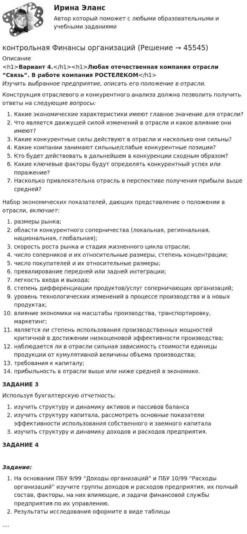     
            Описание
            <h1>Вариант 4.</h1><h1>Любая отечественная компания отрасли “Связь”. В работе компания РОСТЕЛЕКОМ</h1>Изучить выбранное предприятие, описать его положение в отрасли.Конструкция отраслевого и конкурентного анализа должна позволить получить ответы на следующие вопросы:Какие экономические характеристики имеют главное значение для отрасли?Что является движущей силой изменений в отрасли и какое влияние они имеют?Какие конкурентные силы действуют в отрасли и насколько они сильны?Какие компании занимают сильные/слабые конкурентные позиции?Кто будет действовать в дальнейшем в конкуренции сходным образом?Какие ключевые факторы будут определять конкурентный успех или поражение?Насколько привлекательна отрасль в перспективе получения прибыли выше средней?Набор экономических показателей, дающих представление о положении в отрасли, включает:размеры рынка;области конкурентного соперничества (локальная, региональная, национальная, глобальная);скорость роста рынка и стадия жизненного цикла отрасли;число соперников и их относительные размеры, степень концентрации;число покупателей и их относительные размеры;превалирование передней или задней интеграции;легкость входа и выхода;степень дифференциации продуктов/услуг соперничающих организаций;уровень технологических изменений в процессе производства и в новых продуктах;влияние экономики на масштабы производства, транспортировку, маркетинг;является ли степень использования производственных мощностей критичной в достижении низкоценовой эффективности производства;наблюдается ли в отрасли сильная зависимость стоимости единицы продукции от кумулятивной величины объема производства;требования к капиталу;прибыльность в отрасли выше или ниже средней в экономике.ЗАДАНИЕ 3Используя бухгалтерскую отчетность:изучить структуру и динамику активов и пассивов балансаизучить структуру капитала, рассмотреть основные показатели эффективности использования собственного и заемного капиталаизучить структуру и динамику доходов и расходов предприятия.ЗАДАНИЕ 4Задание:На основании ПБУ 9/99 “Доходы организаций” и ПБУ 10/99 “Расходы организаций” изучите группы доходов и расходов предприятия, их полный состав, факторы, на них влияющие, и задачи финансовой службы предприятия по их управлению.Результаты исследования оформите в виде таблицы....  
            
            
            КОНТРОЛЬНАЯ ТРУДОВОЕ ПРАВО - 15 ВАРИАНТконтрольная Финансы организацийКонтрольная (Финунивер, Департамент бизнес - аналитики), вариант 5КОНТРОЛЬ НЕФТЕНАСЫЩЕННОСТИ ПРОДУКТИВНЫХ ПЛАСТОВ ВЫПУСКНАЯ РАБОТАКонтрольноая работа по информатике. Вариант 7Контрольное задание 11. Рассчет на прочность статически неопределимой балкиКонтрольное задание 11 Расчет на прочность статически неопределимой балкиКонтрольная (рейтинговая работа)Контрольная реклама и PRКонтрольная Римское право и история РоссииКонтрольная семейное право ДВГУПС вариант 7Контрольная. Сравнительное правоведение.    Приведите общую характеристику одной из правовых систем, которые относят к социалистической правовой семье. контрольная теория вероятностей и математическая статистикаКонтрольная точка 1.  Создание и вызов хранимой процедуры к учебной базе данных на языке SQL. Вариант 0.