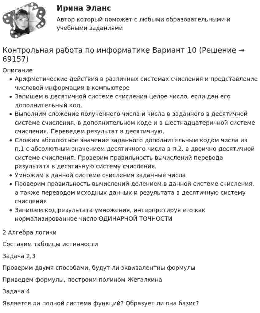      
            Описание
             Арифметические действия в различных системах счисления и представление числовой информации в компьютере   Запишем в десятичной системе счисления целое число, если дан его дополнительный код.   Выполним сложение полученного числа и числа в заданного в десятичной системе счисления, в дополнительном коде и в шестнадцатеричной системе счисления. Переведем результат в десятичную.   Сложим абсолютное значение заданного дополнительным кодом числа из п.1 с абсолютным значением десятичного числа в п.2. в двоично-десятичной системе счисления. Проверим правильность вычислений перевода результата в десятичную систему счисления.   Умножим в данной системе счисления заданные числа   Проверим правильность вычислений делением в данной системе счисления, а также переводом исходных данных и результата в десятичную систему счисления   Запишем код результата умножения, интерпретируя его как нормализированное число ОДИНАРНОЙ ТОЧНОСТИ2 Алгебра логикиСоставим таблицы истинностиЗадача 2,3         Проверим двумя способами, будут ли эквивалентны формулыПриведем формулы, построим полином ЖегалкинаЗадача 4Является ли полной система функций? Образует ли она базис?   
            
            
            Контрольная работа по информатикеКонтрольная работа по информатике Вариант 10Контрольная работа по информатике. Вариант 10Контрольная работа по информатике. Вариант 3Контрольная работа по информатике. Вариант 8Контрольная работа по информатике. Вариант 9Контрольная работа  ПО ИНФОРМАТИКЕ И БАЗАМ ДАННЫХКонтрольная работа по земельному правуКонтрольная работа по земельному праву    КОНТРОЛЬНАЯ РАБОТА ПО ЗЕМЕЛЬНОМУ ПРАВУКОНТРОЛЬНАЯ РАБОТА ПО ЗЕМЕЛЬНОМУ ПРАВУКонтрольная работа по инвестициямКонтрольная работа по инновационному менеджменту - вариант №7Контрольная работа по иностранным инвестициям
