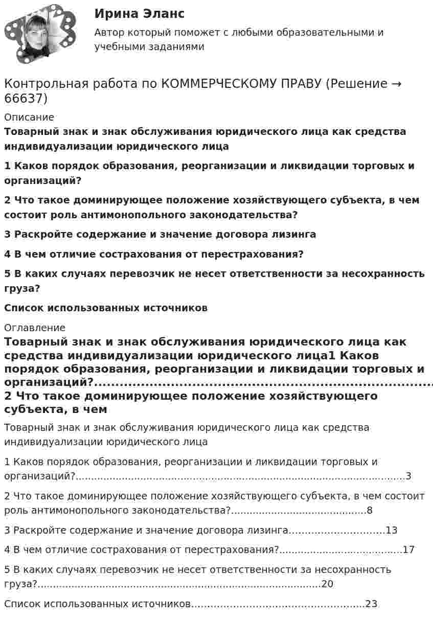      
            Описание
            Товарный знак и знак обслуживания юридического лица как средства индивидуализации юридического лица1 Каков порядок образования, реорганизации и ликвидации торговых и организаций?2  Что такое доминирующее положение хозяйствующего субъекта, в чем состоит роль антимонопольного законодательства?3  Раскройте содержание и значение договора лизинга4  В чем отличие сострахования от перестрахования?5 В  каких  случаях  перевозчик  не  несет  ответственности за несохранность груза?Список использованных источников 
            Оглавление
            Товарный знак и знак обслуживания юридического лица как средства индивидуализации юридического лица1 Каков порядок образования, реорганизации и ликвидации торговых и организаций?...........................................................................................................3 2  Что такое доминирующее положение хозяйствующего субъекта, в чем состоит роль антимонопольного законодательства?............................................8 3  Раскройте содержание и значение договора лизинга…………………………13 4  В чем отличие сострахования от перестрахования?........................................17 5 В  каких  случаях  перевозчик  не  несет  ответственности за несохранность груза?............................................................................................20Список использованных источников……………………………………………...23   
            
            
            Контрольная работа по коллоидной химииКонтрольная работа по  КОММЕРЧЕСКОМУ ПРАВУКонтрольная работа по КОНСТИТУЦИОННОМУ ПРАВУКонтрольная работа по конституционному праву (Вариант №2)Контрольная работа по конституционному праву ВУЗ ВИТТЕКонтрольная работа по криминалистикеКонтрольная работа по криминалистикеКонтрольная работа по информационному правуКонтрольная работа по ионформатикеКонтрольная работа по ИСПОЛНИТЕЛЬНМОУ ПРОИЗВОДСТВУКонтрольная работа по истории - Вариант 1 - РЕБУСЫКонтрольная работа по истории государства и праваКонтрольная работа по истории государства и права зарубежных странКонтрольная работа по «Истории государства и права России»