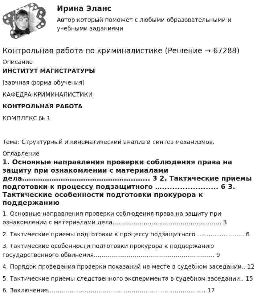      
            Описание
             ИНСТИТУТ МАГИСТРАТУРЫ	(заочная форма обучения)	КАФЕДРА КРИМИНАЛИСТИКИ  КОНТРОЛЬНАЯ РАБОТА 	КОМПЛЕКС № 1Тема: Структурный и кинематический анализ и синтез механизмов. 
            Оглавление
              1.  Основные направления проверки соблюдения права на защиту при ознакомлении с материалами дела…………………………………………..…... 3   2. Тактические приемы подготовки к процессу подзащитного …...................... 6   3. Тактические особенности подготовки прокурора к поддержанию государственного обвинения…………………………………………………….. 9   4. Порядок проведения  проверки показаний на месте в судебном заседании.. 12   5. Тактические приемы следственного эксперимента в судебном заседании.. 15   6. Заключение……………………………………………………………………... 17   
            
            
            Контрольная работа по криминалистикеКонтрольная работа по криминалистикеКонтрольная работа по криминалистикеКонтрольная работа по криминалистике на тему: Методика расследования взятничестваКонтрольная работа по Криминологии Контрольная работа по КРИММИНАЛИСТИКЕКОНТРОЛЬНАЯ РАБОТА ПО КРИММИНАЛОГИИКонтрольная работа по истории государства и права зарубежных странКонтрольная работа по «Истории государства и права России»Контрольная работа по истории ЭПОХА ВЕЛИКИХ РЕФОРМ. ОТМЕНА КРЕПОСТНОГО ПРАВА Контрольная работа по коллоидной химииКонтрольная работа по  КОММЕРЧЕСКОМУ ПРАВУКонтрольная работа по КОНСТИТУЦИОННОМУ ПРАВУКонтрольная работа по конституционному праву (Вариант №2)