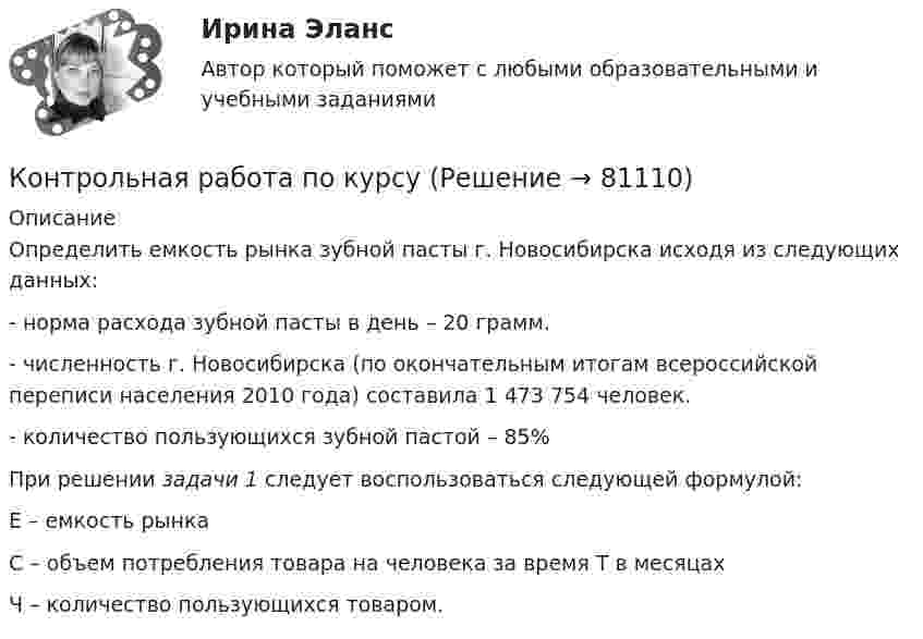     
            Описание
            Определить емкость рынка зубной пасты г. Новосибирска исходя из следующих данных: - норма расхода зубной пасты в день – 20 грамм. - численность г. Новосибирска (по окончательным итогам всероссийской переписи населения 2010 года) составила 1 473 754 человек. - количество пользующихся зубной пастой – 85%При решении задачи 1 следует воспользоваться следующей формулой:Е – емкость рынкаС – объем потребления товара на человека за время Т в месяцахЧ – количество пользующихся товаром.   
            
            
            КОНТРОЛЬНАЯ РАБОТА ПО КРИММИНАЛОГИИКонтрольная работа по курсуКОНТРОЛЬНАЯ РАБОТА ПО КУРСУ  Инвестиционный анализ  Вариант 13 ТУСУРКонтрольная работа по курсу «Основы юридической психологии»КОНТРОЛЬНАЯ РАБОТА ПО КУРСУ: «Профессиональная этика юриста» Вариант 7Контрольная работа по курсу «Социальная психология» ВЕИПКонтрольная работа по литературе! 1. Почему в последнем акте пьесы М. Горького «На дне» Сатин защищает Луку? 2. Как раскрывается религиозная тема в романе М. Горького «Мать» и в пьесе «Егор Булычов и другие»?Контрольная работа по конституционному праву (Вариант №2)Контрольная работа по конституционному праву ВУЗ ВИТТЕКонтрольная работа по криминалистикеКонтрольная работа по криминалистикеКонтрольная работа по криминалистикеКонтрольная работа по криминалистике на тему: Методика расследования взятничестваКонтрольная работа по Криминологии 
