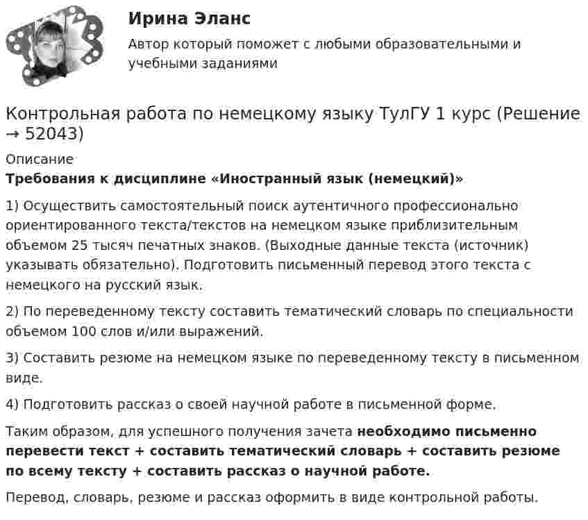      
            Описание
            Требования к дисциплине «Иностранный язык (немецкий)»1) Осуществить самостоятельный поиск аутентичного профессионально ориентированного текста/текстов на немецком языке приблизительным объемом 25 тысяч печатных знаков. (Выходные данные текста (источник) указывать обязательно). Подготовить письменный перевод этого текста с немецкого на русский язык.2) По переведенному тексту составить тематический словарь по специальности объемом 100 слов и/или выражений.3) Составить резюме на немецком языке по переведенному тексту в письменном виде.4) Подготовить рассказ о своей научной работе в письменной форме.Таким образом, для успешного получения зачета необходимо письменно перевести текст + составить тематический словарь + составить резюме по всему тексту + составить рассказ о научной работе.Перевод, словарь, резюме и рассказ оформить в виде контрольной работы.  
            
            
            Контрольная работа по немецкому языкуКонтрольная работа по немецкому языку ТулГУ 1 курсКонтрольная работа, Понятие энтропии. Какова оценка организации системы из 8 состояний, если ее энтропия равна 0,75 бит, Системный анализ и принятие решений (САиПР, САПР)Контрольная работа по об организации исполнения бюджета в регионе РФ (Республика Ингушетия)Контрольная работа по Организации исполнения бюджета (Архангельская область)Контрольная работа по Организации исполнения бюджета (Р.Адыгея)Контрольная работа по органической химииКонтрольная работа по налоговому правуКонтрольная работа по НАЛОГОВОМУ ПРАВУКОНТРОЛЬНАЯ РАБОТА ПО НАЛОГОВОМУ ПРАВУКонтрольная работа по налогообложению (Тема: «Единый сельскохозяйственный  налог»)Контрольная работа по наследственному праву (Вариант №2)Контрольная работа по НГПО вар 3  	Произвести подбор установок электроприводных центробежных насосов для добычи. Номер варианта выбираем по последним двум цифрам зачетной книжкиКонтрольная работа по НГПО вар 4 Произвести подбор установок электроприводных центробежных насосов для добычи. Номер варианта выбираем по последним двум цифрам зачетной книжки