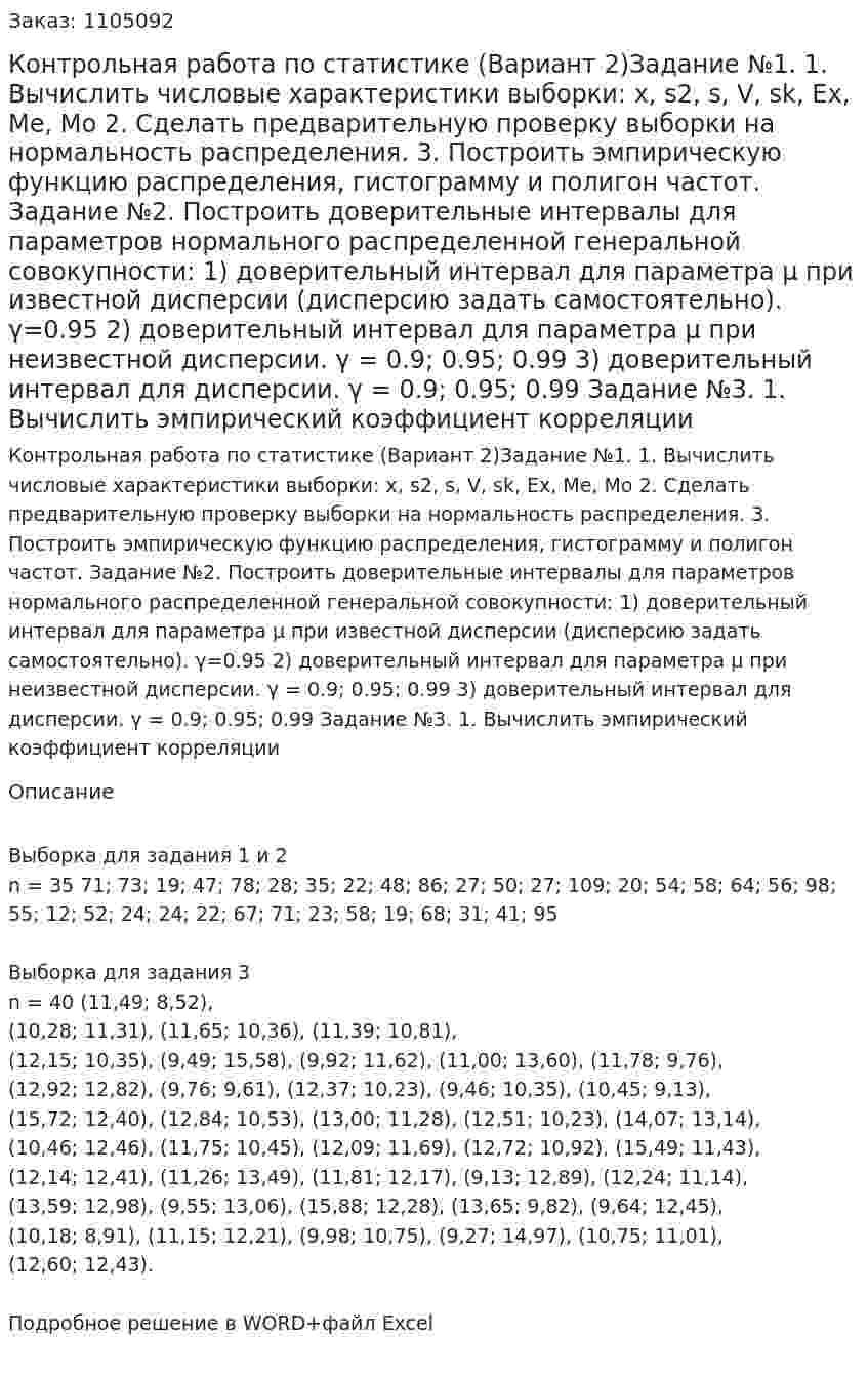 Контрольная работа по статистике (Вариант 2)Задание №1.  1. Вычислить числовые характеристики выборки: x, s2, s, V, sk, Ex, Me, Mo  2. Сделать предварительную проверку выборки на нормальность распределения.  3. Построить эмпирическую функцию распределения, гистограмму и полигон частот.   Задание №2. Построить доверительные интервалы для параметров нормального распределенной генеральной совокупности:  1) доверительный интервал для параметра μ при известной дисперсии (дисперсию задать самостоятельно).   γ=0.95 2) доверительный интервал для параметра μ при неизвестной дисперсии. γ = 0.9; 0.95; 0.99     3) доверительный интервал для дисперсии. γ = 0.9; 0.95; 0.99  Задание №3. 1. Вычислить эмпирический коэффициент корреляции    