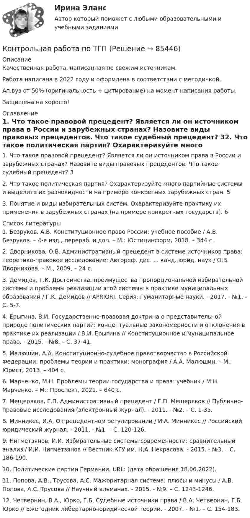      
            Описание
            Качественная работа, написанная по свежим источникам.Работа написана в 2022 году и оформлена в соответствии с методичкой.Ап.вуз от 50% (оригинальность + цитирование) на момент написания работы.Защищена на хорошо! 
            Оглавление
            1. Что такое правовой прецедент? Является ли он источником права в России и зарубежных странах? Назовите виды правовых прецедентов. Что такое судебный прецедент?		32. Что такое политическая партия? Охарактеризуйте много партийные системы и выделите их разновидности на примере конкретных зарубежных стран.			53. Понятие и виды избирательных систем. Охарактеризуйте практику их применения в зарубежных странах (на примере конкретных государств).				6 
            Список литературы
            	1.        Безруков, А.В. Конституционное право России: учебное пособие / А.В. Безруков. – 4-е изд., перераб. и доп. – М.: Юстицинформ, 2018. – 344 с.	2.        Дворникова, О.В. Административный прецедент в системе источников права: теоретико-правовое исследование: Автореф. дис. ... канд. юрид. наук / О.В. Дворникова. – М., 2009. – 24 с. 	3.        Демидов, Г.К. Достоинства, преимущества пропорциональной избирательной системы и проблемы реализации этой системы в практике муниципальных образований / Г.К. Демидов // APRIORI. Cерия: Гуманитарные науки. - 2017. - №1. – С. 5-7.	4.        Ерыгина, В.И. Государственно-правовая доктрина о представительной природе политических партий: концептуальные закономерности и отклонения в практике их реализации / В.И. Ерыгина // Конституционное и муниципальное право. - 2015. - №8. – С. 37-41.	5.        Малюшин, А.А. Конституционно-судебное правотворчество в Российской Федерации: проблемы теории и практики: монография / А.А. Малюшин. – М.: Юрист, 2013. – 404 с.	6.        Марченко, М.Н. Проблемы теории государства и права: учебник / М.Н. Марченко. – М.: Проспект, 2021. – 640 с.	7.        Мещеряков, Г.П. Административный прецедент / Г.П. Мещеряков // Публично-правовые исследования (электронный журнал). - 2011. - №2. – С. 1-35.	8.        Минникес, И.А. О прецедентном регулировании / И.А. Минникес // Российский юридический журнал. - 2011. - №1. – С. 120-126.	9.        Нигметзянов, И.И. Избирательные системы современности: сравнительный анализ / И.И. Нигметзянов // Вестник КГУ им. Н.А. Некрасова. - 2015. - №3. – С. 186-190.	10.    Политические партии Германии. URL:  (дата обращения 18.06.2022).	11.    Попова, А.В., Трусова, А.С. Мажоритарная система: плюсы и минусы / А.В. Попова, А.С. Трусова // Научный альманах. - 2015. - №9. – С. 1243-1246.	12.    Четвернин, В.А., Юрко, Г.Б. Судебные источники права / В.А. Четвернин, Г.Б. Юрко // Ежегодник либертарно-юридической теории. - 2007. - №1. – С. 154-183. 
            
            
            Контрольная работа по ТГПКонтрольная работа по ТГП Контрольная работа по ТГП (Вариант №2)Контрольная работа по ТГП (Вариант №2)Контрольная работа по тгп Челябинский государственный университетКонтрольная работа по теме 2 Элeктротехника (ДО)Контрольная работа по теме 4 «Платёжный баланс и его роль в укреплении международных финансов» (задание) Контрольная работа по ТВИМС, вариант 16Контрольная работа по ТВИМС, Вариант 17Контрольная работа по ТВИМС, Вариант 18Контрольная работа по ТВИМС, вариант 19Контрольная работа по ТВИМС, вариант 20Контрольная работа по ТВИМС, вариант 6Контрольная работа по ТВИМС, вариант 7