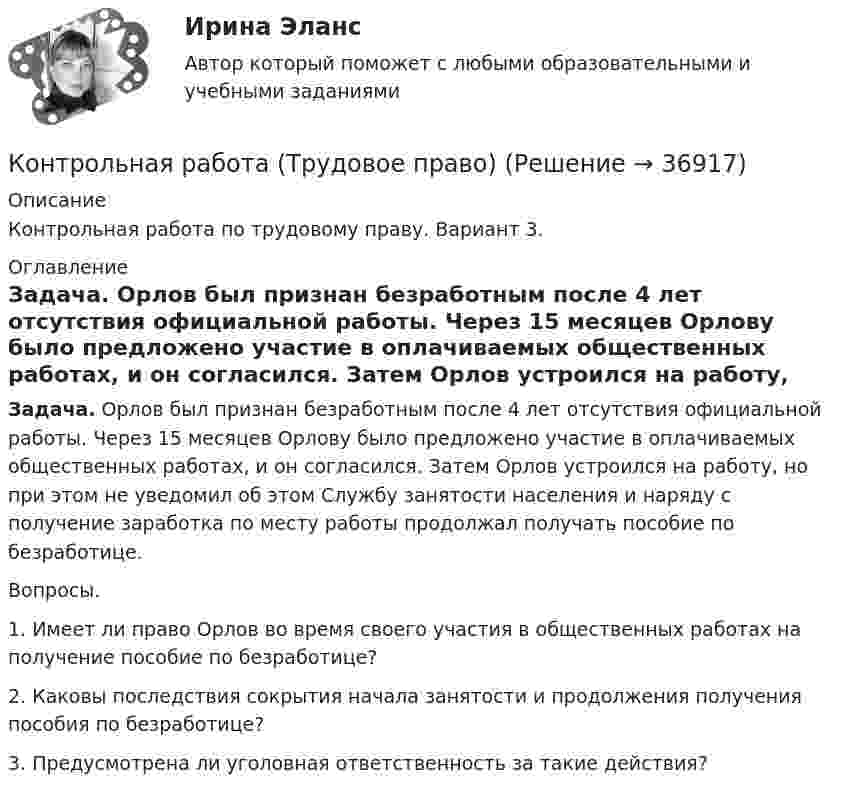     
          Описание
          Контрольная работа по трудовому праву. Вариант 3.  
          Оглавление
           Задача. Орлов был признан безработным после 4 лет отсутствия официальной работы. Через 15 месяцев Орлову было предложено участие в оплачиваемых общественных работах, и он согласился. Затем Орлов устроился на работу, но при этом не уведомил об этом Службу занятости населения и наряду с получение заработка по месту работы продолжал получать пособие по безработице. Вопросы. 1. Имеет ли право Орлов во время своего участия в общественных работах на получение пособие по безработице? 2. Каковы последствия сокрытия начала занятости и продолжения получения пособия по безработице? 3. Предусмотрена ли уголовная ответственность за такие действия?  
            
            
            Контрольная работа. ТоксикологияКонтрольная работа (Трудовое право)Контрольная работа. Уголовное право. АГУКонтрольная работа Уголовно исполнительное правоКонтрольная работа филологииКонтрольная работа Философская система Аристотеля. УГНТУКонтрольная работа. Финансовая математика. Вариант 4. НГУЭУ.Контрольная работа: Танцевальная терапия. Практическое задание 2Контрольная работа: Танцевальная терапия. Практическое задание 3Контрольная работа: Танцевальная терапия. Практическое задание 4Контрольная работа - тема №20Контрольная работа теории вероятностей и математической статистикеКонтрольная работа Теории лидерства в исследованиях зарубежных и отечественных ученых, Основы деловых коммуникаций (ОДК)Контрольная работа Теория и практика судебной риторики