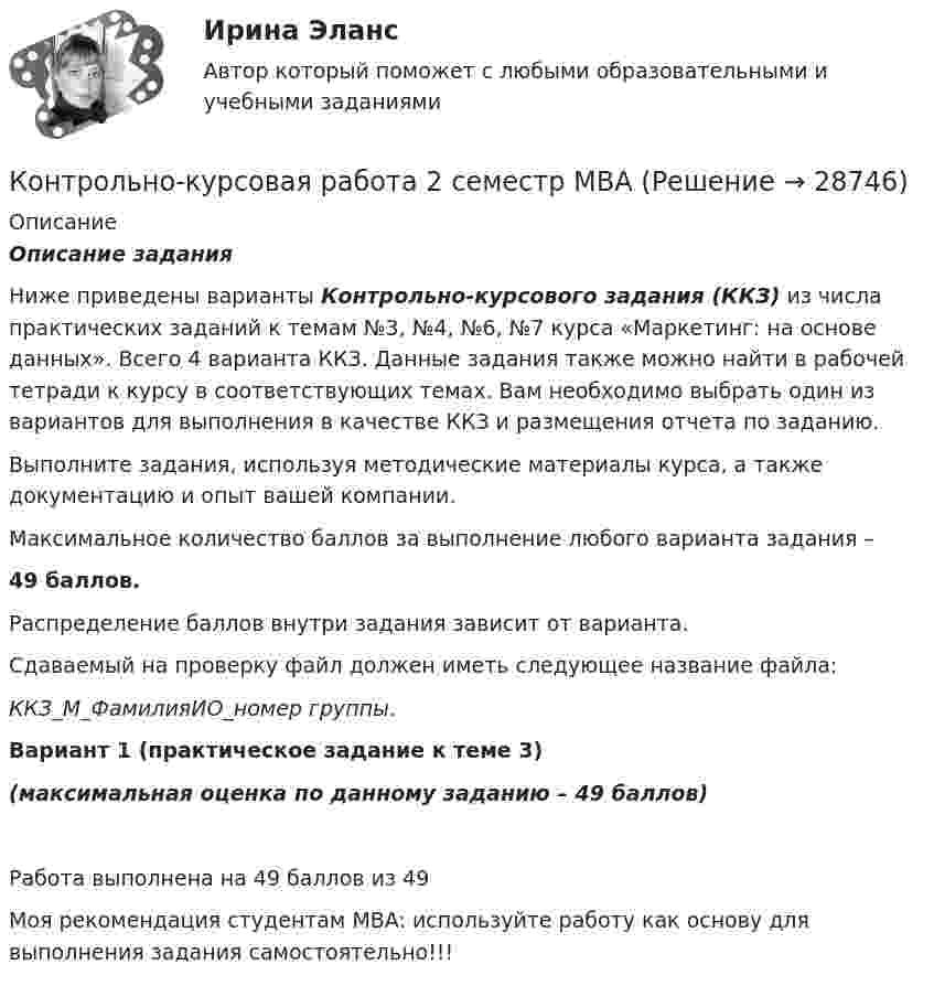      
          Описание
          Описание заданияНиже приведены варианты Контрольно-курсового задания (ККЗ) из числа практических заданий к темам №3, №4, №6, №7 курса «Маркетинг: на основе данных». Всего 4 варианта ККЗ. Данные задания также можно найти в рабочей тетради к курсу в соответствующих темах. Вам необходимо выбрать один из вариантов для выполнения в качестве ККЗ и размещения отчета по заданию. Выполните задания, используя методические материалы курса, а также документацию и опыт вашей компании. Максимальное количество баллов за выполнение любого варианта задания –49 баллов. Распределение баллов внутри задания зависит от варианта. Сдаваемый на проверку файл должен иметь следующее название файла:ККЗ_М_ФамилияИО_номер группы. Вариант 1 (практическое задание к теме 3)(максимальная оценка по данному заданию – 49 баллов)Работа выполнена на 49 баллов из 49Моя рекомендация студентам MBA: используйте работу как основу для выполнения задания самостоятельно!!!  
            
            
            Контрольно-комплексная работа (ККР) по Геодезии 2 РосдистантКонтрольно-курсовая работа 2 семестр MBAКонтрольно-курсовая работа на тему загрязняющих веществ. Вариант 2 Оформление с титульным листом. Все расчеты вставлены в файлКонтрольно – курсовая работа по дисциплине: Информатика. ТулГУ. Интернет институт  Кафедра ОТиОСКонтрольно-курсовая работа  по дисциплине «Разработка, реализация и управления проектами» ТулГУ 3 курсКОНТРОЛЬНО-КУРСОВАЯ РАБОТА.  по учебной дисциплине (модулю)  «Метрология, стандартизация и сертификация» Контрольно-курсовое задание Инвестиционный менеджментКОНТРОЛЬНОЕ ТЕСТИРОВАНИЕ по дисциплине История предпринимательства (тест с ответами) 45 из 50КОНТРОЛЬНОЕ ТЕСТИРОВАНИЕ по дисциплине Лидерство (тест с ответами) 47,25 из 50Контрольное тестирование по дисциплине Системный анализ в менеджменте (с ответами) 41,87 из 50Контрольное тестирование по дисциплине Управление карьерой и тайм-менеджмент (с ответами) 46,33 из 50Контрольное тестирование по дисциплине Цифровая экономика (с ответами) 37,17 из 50Контрольное тестирование по дисциплине Экономическая информатика (с ответами) 46,50 из 50КОНТРОЛЬНОЕ ТЕСТИРОВАНИЕ по дисциплине Элективные курсы по физической культуре и спорту (с ответами) 49 из 50