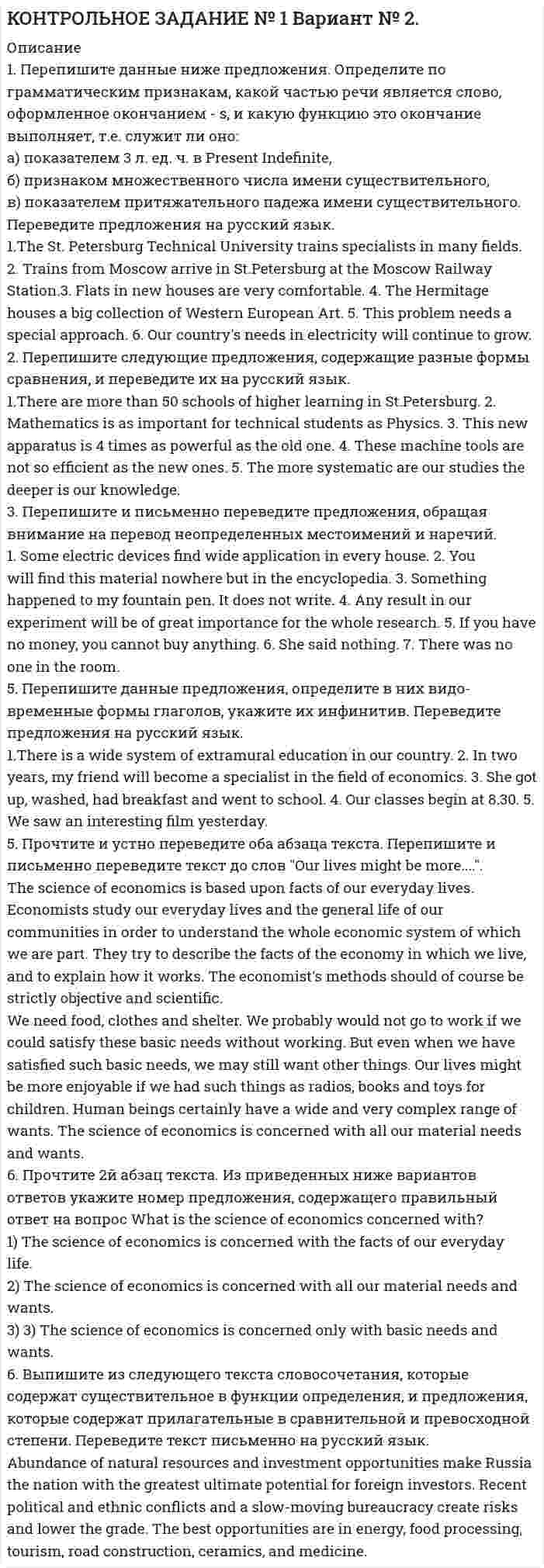 




Описание

1. Перепишите и письменно переведите на русский язык следующие предложения. Помните, что объектный и субъектный инфинитивные обороты соответствуют придаточным предложениям (см. образец выполнения № 1).

1.Our laws are known to defend the interests of the working people.
2.We expect him to come tomorrow.
3.The text to be learnt by heart must be translated beforehand.

2. Перепишите и письменно переведите на русский язык следующие предложения. Обратите внимание на перевод зависимого и независимого причастных оборотов.

1.Having paid the fine, he has left the bank.
2.The police investigating the case are looking for three men.
3.A permanent contact having been made with ethnic minorities, the police were able to prevent crime.

3. Перепишите и письменно переведите на русский язык следующие предложения.
1.If the agreement is translated this week we shall be able to give a copy of it to you personally.
2.If I met an English customs official I would ask him a few questions about similar frauds.
3.If you had informed the freight forwarder he would not have issued the document.

4. Прочитайте и устно переведите весь текст. Перепишите и письменно переведите 1 и 2 абзацы.

Courts in England and Wales.
Criminal offences may be grouped into three categories. Offences triable only on indictment – the very serious offences such as murder, manslaughter, rape and robbery – are tried only by the Crown Court presided over by a judge sitting with a jury. Summary offences – the least serious offences and the vast majority of criminal cases – are tried by unpaid lay magistrates sitting without a jury. A third category of offences (such as theft, burglary, or malicious woundings) are know as &amp;#180;either way&amp;#180; offences and can be tried either by magistrates or by the Crown Court depending on the circumstances of each case and the wishes of the defendant.
In addition to dealing with summary offences and the&amp;#180;either way&amp;#180; offences which are entrusted to them, the magistrates&amp;#180; courts commit cases to the Crown Court either for trial or for sentence. Committals for trial are either of indictable offences or of&amp;#180;either way&amp;#180; offences, which it has been determined, will be tried in the Crown Court. Committals for sentence occur when the defendant &amp;#180;either way&amp;#180; case has been tried summarily but the court has decided to commit him or her to the Crown Court for sentence.
Magistrates must as a rule sit in open court to which the public and the media are admitted. A court normally consists of three lay magistrates – know as justices of the peace – advised on points of law and procedures by qualified clerk or a qualified assistant. Magistrates are appointed by the Lord Chancellor, expert in Lancashire, Greater Manchester and Merseyside where appointments are made by the Chancellor of the Duchy of Lancaster. There are nearly 28,000 lay magistrates.

5. Ответьте письменно на следующий вопрос по тексту:
Where must magistrates as a rule sit?

Чтобы купить работу, зарегистрируйтесь по ссылке:  


            
            
            1. Перевести. The USA The United States of America was founded on July 4th 1776, when thirteen English colonies decided that they could not belong to the British Crown. Since that time the United States of America has increased its power and the original thirteen states have grown to fifty.1. Перепишите данные ниже предложения. Определите по грамматическим признакам, какой частью речи является слово, оформленное окончанием - s, и какую функцию это окончание выполняет, т.е. служит ли оно:1. Перепишите данные ниже предложения. Определите по грамматическим признакам, какой частью речи является слово, оформленное окончанием - s, и какую функцию это окончание выполняет, т.е. служит ли оно: а) показателем 3 л. ед. ч. в Present Indefinite,1. Перепишите из данных ниже предложений те, действие которых происходит в настоящее время; переведите эти предложения на русский язык: l) Der Student spricht deutsch. 2. Перепишите из данных ниже предложений те, действие которых происходило в прошлом; переведите эти предложения на русский язык.1. Перепишите и письменно переведите на русский язык следующие предложения. Помните, что объектный и субъектный инфинитивные обороты соответствуют придаточным предложениям (см. образец выполнения № 1).1. Перепишите и письменно переведите следующие предложения, принимая во внимание, что инфинитив в функции определения и особенно Complex Object и Complex Subject часто соответствуют придаточным предложениям.1. Перепишите и письменно переведите следующие предложения, принимая во внимание, что инфинитив в функции определения и особенно Complex Object и Complex Subject часто соответствуют придаточным предложениям.. 21. Отразить операции на счетах бухгалтерского учета. 2. Рассчитать и квалифицировать полученную ООО «Ирис» за март ХХХ2 года разницу в расходах по данным бухгалтерского финансового и налогового учета в соответствии с терминологией ПБУ 18/02 «Учет расчетов по налогу на прибыль».1. Охарактеризуйте государственный бюджет как основу финансовой системы государства. 2. Поясните цели налоговой политики. 3. Перечислите цели социальной политики.1 Охарактеризуйте основания и порядок привлечения к ответственности лиц, уполномоченных выступать от имени юридического лица, за причинение ему убытков……………………………………………………………………………….3 Введение…1.Оценка отраслевого производственного и финансового потенциала государства (региона): необходимо определить производственный, а также финансовый потенциал приоритетных отраслей хозяйства с тем, чтобы сделать выводы относительно эффективности деятельности определенного сегмента экономической базы для государства в целом или для отдельного региона.1. Парная регрессия и корреляция По данным отчетов 10 филиалов фирмы, приведенным в таблице 1, требуется: 1.1. Построить диаграмму рассеяния (поле корреляции) для результативного признака Х1 или Х2.1. Переведите предложения на русский язык, обращая внимание на временную форму глагола. Выпишите сказуемое и укажите его время.1. Переведите фразы на английский язык, используя содержание текста 4. Английский вариант assertive question accept at face value original price