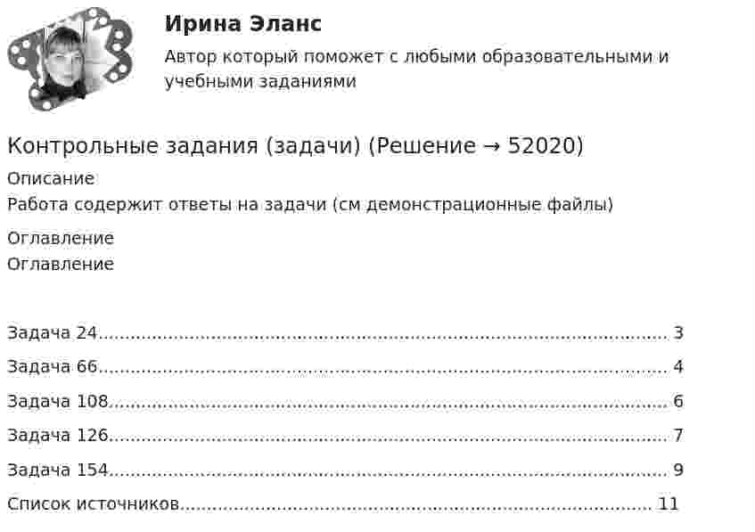     
            Описание
            Работа содержит ответы на задачи (см демонстрационные файлы) 
            Оглавление
            ОглавлениеЗадача 24.......................................................................................................... 3Задача 66.......................................................................................................... 4Задача 108........................................................................................................ 6Задача 126........................................................................................................ 7Задача 154........................................................................................................ 9Список источников........................................................................................ 11 
            
            
            Контрольные вопросы по курсу АфазияКонтрольные задания (задачи)Контрольные задания к теме 2. ЗадачиКонтрольные задания к теме 3. ЗадачиКонтрольные задания по дискретной математике. РЭУ им. Плеханова.  6 вариант.контрольные работыКонтрольные работы №1 и №2Контрольно-надзорная деятельность органов государственной власти. Синергия. ✅ Ответы на ИТОГОВЫЙ ТЕСТ💯 Контрольно-надзорная деятельность органов государственной власти [Тема 1-8] (ответы на тест Синергия / МОИ / МТИ / МосАП, октябрь 2023)Контрольно-надзорная деятельность органов государственной власти (тест с ответами Магистратура Синергия)Контрольно-надзорная деятельность органов государственной власти (тест с ответами Синергия)Контрольные вопросы  1. В чем заключается понятие и сущность управления экономической сферойКонтрольные вопросы 1. Охарактеризуйте сущность бизнес-планирования и бизнес-плана, его цели и задачи. 2. Поясните процесс бизнес-планирования и предъявляемые к нему требования. 3. Поясните роль и значение бизнес-планирования для малого и среднего бизнеса.Контрольные вопросы к Модулю 6
