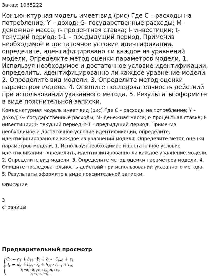 Конъюнктурная модель имеет вид (рис) Где С – расходы на потребление; Y – доход; G- государственные расходы; М- денежная масса; r- процентная ставка; I- инвестиции; t- текущий период; t-1 – предыдущий период. 	Применив необходимое и достаточное условие идентификации, определите, идентифицировано ли каждое из уравнений модели. 	Определите метод оценки параметров модели. 	1. Используя необходимое и достаточное условие идентификации, определить, идентифицированно ли каждое уравнение модели.		 2. Определите вид модели.		 3. Определите метод оценки параметров модели.		 4. Опишите последовательность действий при использовании указанного метода.		 5. Результаты оформите в виде пояснительной записки.	 