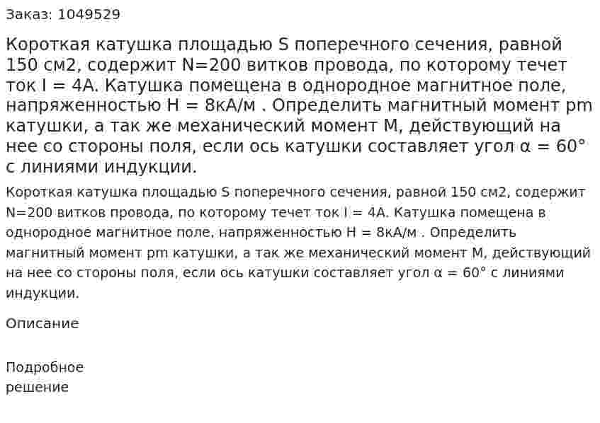 Короткая катушка площадью S поперечного сечения, равной 150 см2, содержит N=200 витков провода, по которому течет ток I = 4A. Катушка помещена в однородное магнитное поле, напряженностью Н = 8кА/м . Определить магнитный момент pm катушки, а так же механический момент М, действующий на нее со стороны поля, если ось катушки составляет угол α = 60° с линиями индукции. 
