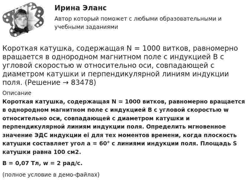     
            Описание
            Короткая катушка, содержащая N = 1000 витков, равномерно вращается в однородном магнитном поле с индукцией B с угловой скоростью w относительно оси, совпадающей с диаметром катушки и перпендикулярной линиям индукции поля. Определить мгновенное значение ЭДС индукции ei для тех моментов времени, когда плоскость катушки составляет угол a = 60° с линиями индукции поля. Площадь S катушки равна 100 см2.B = 0,07 Тл, w = 2 рад/с.(полное условие в демо-файлах)   
            
            
            Короткая катушка, содержащая N = 1000 витков, равномерно вращается в однородном магнитном поле с индукцией B = 0,04 Тл с угловой скоростью w = 5 рад/с относительно оси, совпадающей с диаметром катушки Короткая катушка, содержащая N = 1000 витков, равномерно вращается в однородном магнитном поле с индукцией B с угловой скоростью w относительно оси, совпадающей с диаметром катушки и перпендикулярной линиям индукции поля.Короткая катушка содержит 200 витков провода, по которому течет ток 4 А. Площадь поперечного сечения катушки 150 см2. Катушка помещена в однородное магнитное поле напряженностью 8 кА/м так, что ее ось составляет угол 60 градусов с линиями индукции.Короткая катушка содержит N = 1000 витков тонкого провода. Катушка имеет квадратное сечение со стороной a = 10 см. Найти магнитный момент катушки при токе I = 1 А.Короткая резьба короче половины муфты на величину равную:Короткое выступление ответственного лица перед журналистами с пояснительной информацией о каком либо событии:Корпоративная и социальная ответственность _ПЗ 1К органам негосударственного финансового контроля следует отнести ...Кормопроизводство. Учет  сена«Король-солнце» - так называли во ФранцииКороткая катушка площадью S поперечного сечения, равной 150 см2, содержит N = 200 витков провода, по которому течёт ток I = 4 А. Катушка помещена в однородное магнитное поле напряжённостью H = 8 кА/м.Короткая катушка площадью поперечного сечения 250 см2, содержащая 500 витков провода, по которому течёт ток 5 А, помещена в однородное магнитное поле напряжённостью 1 кА/м. Вычислите магнитный моментКороткая катушка площадью поперечного сечения 250 см2, содержащая 500 витков провода, по которому течёт ток силой 5 А, помещена в однородное магнитное поле напряжённостью 1000 А/м. Найти вращающий момент, Короткая катушка площадью поперечного сечения S = 250 см2, содержащая N = 500 витков провода, по которому течёт ток I = 5 А, помещена в однородное магнитное поле напряжённостью H = 1000 А/м. Найти: