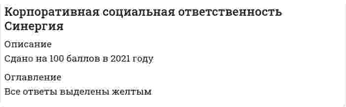      
          Описание
          Корпоративная социальная ответственность. Синергия  
          Оглавление
          … − это препятствие для реализации социальной ответственности·           Недостаток умения решать экономические проблемы·           Снижение объемов выпускаемой продукции и предоставляемых услуг·           Нарушение принципа максимизации прибылиАдресная помощь, выделяемая компанией для реализации социальных программ как в денежной, так и в натуральной форме (продукция, помещения, транспорт, оборудование, призовые фонды, оплата счетов организаций – получателей помощи и др.), называется …·           благотворительными пожертвованиями и спонсорской помощью·           социально значимым маркетингом·           денежными грантамиАдресная финансовая помощь, выделяемая компанией на реализацию социальных программ в области образования и на проведение прикладных исследований, называется …·           благотворительными пожертвованиями и спонсорской помощью·           социальными инвестициями·           денежными грантами·           социально значимым маркетингомАдресная финансовая помощь, которая заключается в направлении процента от продаж конкретного товара на реализацию социальных программ компании, называется …·           социально значимым маркетингом·           социальными инвестициями·           денежными грантами·           благотворительными пожертвованиями и спонсорской помощьюАдресная финансовая помощь, которая заключается в совместном финансировании социальных программ со стороны компании, органов государственного управления и некоммерческого сектора, называется …·           эквивалентным финансированием·           денежными грантами·           социально значимым маркетингом·           благотворительными пожертвованиями и спонсорской помощьюВ научной среде активная разработка теоретико-методологических подходов к пониманию корпоративной социальной ответственности начинается …·           в начале ХХ в.·           в начале ХХI в.·           во второй половине ХХ в.В такой модели позиций бизнеса и власти, как … в контексте социальной ответственности бизнес вынужден участвовать в социальном развитии ввиду слабости государства, его неспособности поддерживать социальную инфраструктуру местного сообщества·           социальное партнерство·           добровольно-принудительная благотворительность·           город-комбинат·           торгДобровольное пенсионное обеспечение относится к … индикаторам результативности корпоративной социальной ответственности·           экологическим·           экономическим·           социальным К внешним факторам, определяющим границы корпоративной социальной ответственности, относятся …·           институциональные условия и ограничения (законодательство, нормативные акты, международные соглашения, общественные инициативы и пр.)·           конкурентные преимущества (ключевые факторы успеха), определяющие положительную динамику развития компании интересы/ожидания ключевых·           стейкхолдеров, способных влиять на характер стратегически важных решений (акционеры, поставщики, сотрудники) К внутренним факторам, определяющим границы корпоративной социальной ответственности, относят …·           интересы/ожидания ключевых стейкхолдеров, способных влиять на характер стратегически важных решений (акционеры, поставщики, сотрудники)·           уровень конкуренции и динамику конкурентной борьбы риски (финансовые, инвестиционные, политические, экономические и пр.)К объектам социальной ответственности можно отнести …·           прибыль·           различные социальные группы·           безработицуК объективным факторам формирования внутрикорпоративной социальной ответственности относят ….·           характеристики руководителей организации (компетентность и стиль управления)·           характеристики персонала (сплоченность, лояльность и конкурентоспособность)·           кредиторскую задолженность·           стадию жизненного цикла организацииК практике социального аудита наиболее распространенным на данный момент является международный стандарт …·           ИСО 9000·           Sосiаl АссоunТаbiliТу SА8000 FТSЕ4Gооd Indеx·           ISО 26000·           АссоunТАbiliТу 1000Концепция социально ответственного бизнеса в конце 60-х − начале 70-х годов XX в. стала формироваться …·           в Великобритании·           в Германии·           в Японии·           в СШАКонцепция социально ответственного бизнеса включает в себя …·           соблюдение трудового законодательства·           теории корпоративного альтруизма и корпоративного эгоизма·           членство в различных предпринимательских и общественных ассоциациях и союзахКонцепция социально ответственного бизнеса объединяет … ­·           теории корпоративного альтруизма и корпоративного эгоизма;налогообложение корпораций·           определенные ожидания общества по отношению к собственникам и менеджменту, производственным структурам·           добровольный вклад в развитие общества в социальной, экономической и экологической сферахКонцепция социального аудита в конце 40-х годов XX в. начала формироваться …·           Японии·           США·           ВеликобританииКорпоративная ответственность традиционно сводилась исключительно к обязательствам перед акционерами компании (shareholder model) …·           в Японии·           в Германии·           в Великобритании·           в СШАКорпоративная социальная ответственность рассматривается как механизм достижения экономической эффективности в рамках … подхода·           общегуманитарного·           нормативного·           инструментальногоКорпоративная социальная ответственность рассматривается как совокупность обязательств компании перед акционерами и другими заинтересованными сторонами в рамках … подхода·           нормативного·           общегуманитарного·           инструментальногоКорпоративный стандарт … по значимости стоит в одном ряду со стандартами управления качеством (ИСО 9000) и чаще всего используется для аудита КСО крупных организаций·           ИСО 9000·           Sосiаl АссоunТаbiliТу SА8000·           Glоbаl соmрасТ·           GRIМодель социального партнерства, характеризующаяся регулированием социально-трудовых отношений на уровне предприятия и – в значительно меньшей степени – на уровне отрасли или региона, существует …·           Норвегии·           Швеции·           Бельгии·           США Наиболее приемлемая форма реализации КСО в сложившихся для российских корпораций условиях – это …·           механизм межсекторного социального партнерства·           вложения в форме социальных инвестиций·           участие в бизнес-ассоциацияхНаиболее точная формула, определяющая корпоративную культуру: «…»·           общие ценности – взаимовыгодные отношения и сотрудничество – добросовестное организационное поведение·           организационная культура = корпоративная культура·           конкурентный рынок труда – занятость – достойная оплата труда·           ориентация на роли – следование задачам – влияние на человека − получение властиПоказатель эффективности внешних социальных инвестиций и социальных программ «РubliсiТу» – это …·           рост известности и узнаваемости (в %)·           рост реализации (объема продаж), других показателей·           отношения с контактными группами за период социальных инвестицийПонятие «корпорация» в современной российской экономике трактуется как …·           объединенная группа, круг лиц одной профессии, одного сословия·           форма организационной предпринимательской деятельности, предусматривающая долевую собственность, юридический статус и сосредоточение функций управления в руках верхнего эшелона профессиональных управляющих (менеджеров), работающих по найму·           совокупность лиц, объединившихся для достижения какой-либо цели, которая является юридическим лицомПримером наступления социальной ответственности бизнеса является ситуация, когда …·           субъект бизнеса уделил недостаточно внимания требованиям общества·           происходит замедление воспроизводства трудовых ресурсов на территориях, являющихся·           ресурсной базой для данного вида бизнеса·           субъект бизнеса уделяет пристальное внимание запросам обществаРеализуя социальную ответственность, организации должны действовать …·           осуществляя защиту среды обитания·           целью максимизации прибыли·           реализуя маркетинговую деятельностьРоссийский стандарт КСО BОК-КСО-2007 является аналогом стандарта …·           Glоbаl соmрасТ·           GRI·           Sосiаl АссоunТаbiliТу SА8000·           ИСО 9000Соответствие … позволяет снизить некоторые трансакционные издержки, но не дает компании каких-либо дополнительных конкурентных преимуществ·           уровню противоправности/безответственности·           уровню фрагментарности·           уровню законопослушностиСоциальная ответственность бизнеса проявляется путем …·           формирования премиального фонда·           социально ориентированной политики в отношении сотрудников корпорации·           уплаты налогов в фонд медицинского страхования·           своевременной выплаты заработной платы работникамСоциальная политика современной организации включает …·           маркетинговую деятельность и рекламу·           сокращение расходной части бюджета организации·           финансирование науки, образования, культуры, здравоохранения·           выплату бонусов топ-менеджерамСредства, направляемые на социальные нужды, …·           являются для предприятия издержками·           не являются для предприятия издержками·           зависимости от экономической конъюнктуры могут являться для предприятия издержками Стандарт КСО, в основе которого лежит концепция устойчивого развития, то есть нахождения баланса между потребностями нынешнего поколения в экономическом благосостоянии, благоприятной окружающей среде и социальном благополучии и аналогичными потребностями будущих поколений, – это …·           ИСО 9000·           Global compact·           GRI·           Social Accountability SA8000Субъективные факторы формирования внутрикорпоративной социальной ответственности включают в себя …·           характеристики персонала (сплоченность, лояльность и конкурентоспособность)·           акционеров·           зрелость системы социального партнерства·           потребителейТеория … традиционно подчеркивает, что единственная ответственность бизнеса – то увеличение прибыли для своих акционеров·           корпоративного эгоизма·           ответственного поведения·           корпоративного альтруизма·           социальной ответственности·           благотворительностиТеория … утверждает, что социальная ответственность бизнеса – это просто «хороший бизнес», поскольку сокращает долгосрочные потери прибыли·           социальной ответственности·           корпоративного альтруизма·           разумного эгоизма·           корпоративного эгоизма·           ответственного поведенияТеория, которая гласит, что корпорации обязаны вносить значительный вклад в улучшение качества жизни людей, называется теорией …·           корпоративного альтруизма·           ответственного поведения·           корпоративного эгоизма·           социальной ответственностиУровень травматизма на производстве относится к … индикаторам результативности корпоративной социальной ответственности·           экономическим·           экологическим·           социальнымУстойчивое соответствие … в условиях развитой правовой системы невозможно, поскольку влечет за собой слишком высокие издержки для компании, в том числе судебные·           уровню фрагментарности·           уровню противоправности/безответственности·           стратегическому уровню уровню законопослушностиФизические лица являются элементом классификации стейкхолдеров …·           по степени влияния на социальную деятельность компании·           по характеру институциональной формы·           по характеру взаимодействия с предприятиемФинансовая помощь, выделяемая компанией на реализацию долгосрочных социальных программ, направленных на снижение социального напряжения и повышение уровня жизни населения, называется …·           благотворительными пожертвованиями и спонсорской помощью·           денежными грантами·           эквивалентным финансированием·           социальным бюджетом·           социальными инвестициями·           социально значимым маркетингомФондовым индексом является …·           Social Accountability SA8000·           ИСО 9000·           GRI·           Dow Jones Sustainability Index-DJSI·           Global compactФорма финансовой помощи, выделяемой компанией на реализацию долгосрочных и совместных партнерских социальных программ, направленных на повышение уровня жизни различных слоев общества, называется …·           спонсорством·           корпоративным фондом·           денежными грантами·           социальными инвестициямиЭтические нормативы – это …·           регламент работы предприятия·           должностные обязанности сотрудников организации·           правила общения·           правила, в определенной профессиональной, деловой, общественной среде определяющие правильное и неправильное поведение  
            
            
            Корпоративная социальная ответственность. Синергия Корпоративная социальная ответственность.Тест СинергияКорпоративная социальная ответственность (тест с ответами Синергия)Корпоративная социальная ответственность (тест с ответами Синергия). 2Корпоративное управление (тест с ответами Синергия)Корпоративные информационные системы СИНЕРГИЯ 97/100Корпоративные информационные системы тест ответы на вопросы СинергияКопирайтинг (тест с ответами Синергия)Корпоративная культураКорпоративная социальная ответственностьКорпоративная социальная ответственность (93 балла, все ответы на тест Синергия)💯 Корпоративная социальная ответственность (все ответы на тест Синергия / МТИ / МосАП)Корпоративная социальная ответственность. Ответы на тест Синергия.Корпоративная социальная ответственность Ответы на Тест Синергия