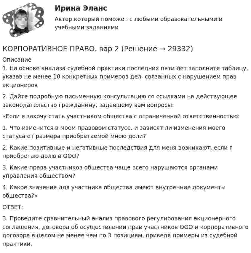      
          Описание
          1. На основе анализа судебной практики последних пяти лет заполните таблицу, указав не менее 10 конкретных примеров дел, связанных с нарушением прав акционеров2. Дайте подробную письменную консультацию со ссылками на действующее законодательство гражданину, задавшему вам вопросы: «Если я захочу стать участником общества с ограниченной ответственностью:1. Что изменится в моем правовом статусе, и зависят ли изменения моего статуса от размера приобретаемой мною доли?2. Какие позитивные и негативные последствия для меня возникают, если я приобретаю долю в ООО?3. Какие права участников общества чаще всего нарушаются органами управления обществом?4. Какое значение для участника общества имеют внутренние документы общества?»ОТВЕТ:3. Проведите сравнительный анализ правового регулирования акционерного соглашения, договора об осуществлении прав участников ООО и корпоративного договора в целом не менее чем по 3 позициям, приведя примеры из судебной практики.  
            
            
            Корпоративное право 7 семестр (тест с ответами Синергия/МОИ/МТИ/МосАП)КОРПОРАТИВНОЕ ПРАВО. вар 2Корпоративное право ДВГУПСКорпоративное право (Задание 1, Росдистант)Корпоративное право (Задание 2, Росдистант)Корпоративное право (Задание 3, Росдистант)Корпоративное право (Задание 4, Росдистант)Корпоративная социальная ответственность -  тесты с ответами -  Синергия - 2022Корпоративная управление💯 Корпоративное кредитование банка.фэ_БАК (ответы на тест Синергия / МОИ / МТИ / МосАП, декабрь 2023)Корпоративное кредитование банка.фэ_БАК. Синергия. Ответы на итоговый тестКорпоративное правоКорпоративное право 6 семестрКорпоративное право 7 семестр (Синергия/МОИ/МТИ/МОСАП)