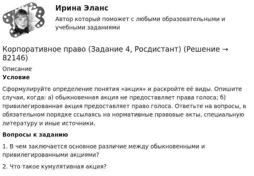      
            Описание
             Условие	Сформулируйте определение понятия «акция» и раскройте её виды. Опишите случаи, когда: а) обыкновенная акция не предоставляет права голоса; б) привилегированная акция предоставляет право голоса. Ответьте на вопросы, в обязательном порядке ссылаясь на нормативные правовые акты, специальную литературу и иные источники. Вопросы к заданию1. В чем заключается основное различие между обыкновенными и привилегированными акциями? 2. Что такое кумулятивная акция?   
            
            
            Корпоративное право (Задание 3, Росдистант)Корпоративное право (Задание 4, Росдистант)Корпоративное право (Задание 5, Росдистант)💯 Корпоративное право > Итоговый тест (правильные ответы на тест Синергия / МОИ / МТИ / МосАП)Корпоративное право Контрольная работа (2 вопроса и задача) ДВГУПС, вариант 7Корпоративное право Ответы на тесты 1-4 и итоговое тестирование Витте МУИВ💯 Корпоративное право (правильные ответы на тесты Синергия / МОИ / МТИ / МосАП)Корпоративное право 6 семестрКорпоративное право 7 семестр (Синергия/МОИ/МТИ/МОСАП)Корпоративное право 7 семестр (Тема 1 - 2).Корпоративное право 7 семестр (тест с ответами Синергия/МОИ/МТИ/МосАП)КОРПОРАТИВНОЕ ПРАВО. вар 2Корпоративное право ДВГУПСКорпоративное право (Задание 1, Росдистант)