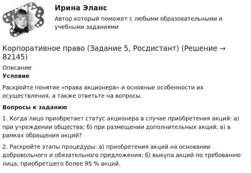      
            Описание
             Условие	Раскройте понятие «права акционера» и основные особенности их осуществления, а также ответьте на вопросы. Вопросы к заданию	1. Когда лицо приобретает статус акционера в случае приобретения акций: а) при учреждении общества; б) при размещении дополнительных акций; в) в рамках обращения акций?2. Раскройте этапы процедуры: а) приобретения акций на основании добровольного и обязательного предложения; б) выкупа акций по требованию лица, приобретшего более 95 % акций.   
            
            
            Корпоративное право (Задание 4, Росдистант)Корпоративное право (Задание 5, Росдистант)💯 Корпоративное право > Итоговый тест (правильные ответы на тест Синергия / МОИ / МТИ / МосАП)Корпоративное право Контрольная работа (2 вопроса и задача) ДВГУПС, вариант 7Корпоративное право Ответы на тесты 1-4 и итоговое тестирование Витте МУИВ💯 Корпоративное право (правильные ответы на тесты Синергия / МОИ / МТИ / МосАП)Корпоративное право Рейтинговая работа 1 Контрольная работа РР Вариант 2 Витте МУИВКорпоративное право 7 семестр (Синергия/МОИ/МТИ/МОСАП)Корпоративное право 7 семестр (Тема 1 - 2).Корпоративное право 7 семестр (тест с ответами Синергия/МОИ/МТИ/МосАП)КОРПОРАТИВНОЕ ПРАВО. вар 2Корпоративное право ДВГУПСКорпоративное право (Задание 1, Росдистант)Корпоративное право (Задание 2, Росдистант)