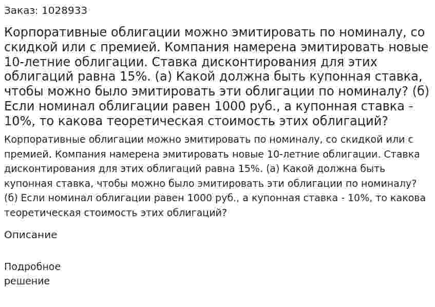 Корпоративные облигации можно эмитировать по номиналу, со скидкой или с премией. Компания намерена эмитировать новые 10-летние облигации. Ставка дисконтирования для этих облигаций равна 15%. (а) Какой должна быть купонная ставка, чтобы можно было эмитировать эти облигации по номиналу?  (б) Если номинал облигации равен 1000 руб., а купонная ставка - 10%, то какова теоретическая стоимость этих облигаций?  