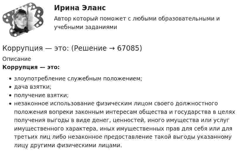      
            Описание
            Коррупция — это:злоупотребление служебным положением;дача взятки;получение взятки;незаконное использование физическим лицом своего должностного положения вопреки законным интересам общества и государства в целях получения выгоды в виде денег, ценностей, иного имущества или услуг имущественного характера, иных имущественных прав для себя или для третьих лиц либо незаконное предоставление такой выгоды указанному лицу другими физическими лицами.   
            
            
            Коррупция как крайнее проявление бюрократизма (возможные пути преодоления)Коррупция — это:Косилка-измельчитель предназначена для скашивания и одновременного измельчения кормов для скота (травы, картофельной и свекольной ботвы). Зависимость угла поворота барабана косилки-измельчителя КС-1 от времени задаётся уравнением: Косилка-измельчитель предназначена для скашивания травы и одновременного измельчения кормов для скота. Зависимость угла поворота барабана косилки КС-1 от времени даётся уравнением:  = A + Bt + Ct3, где B = 0,6 рад/с,  С = 0,25 рад/с3.Космическая станция массой M = 10 т движется по круговой орбите вокруг Земли на высоте h1 = 200 км. Какую работу совершит двигатель станции против сил гравитации при переводе станции на орбиту высотой h2 = 300 км?Космическая станция состоит из кольца массой 120 т и поперечного коридора AB массой 60 т, расположенного вдоль диаметра кольца. В точках A и B расположены реактивные двигатели, которые могут развивать тягу 1000 Н каждый. AB = 40 м.Космический корабль массой 1000 т начинает подниматься вертикально вверх. Сила тяги его движения равна 2,94∙107 Н. Определить ускорение корабля.Коррекционная педагогика и специальная психологияКоррекционная педагогика и специальная психология» (78 вопросов)Коррекция психомоторного развития детей с алалиейКорреляционная связь по направлению бывает двух видов: прямая и ... связьКорреляция будет отрицательной в случае если ...Корреляция будет положительной в случае если ...Коррозионная стойкость – это… Дайте определение Выберите один ответ: a. Способность детали быстро восстанавливаться после коррозии b. Способность детали противостоять коррозии или разрушению поверхностных слоёв металла в результате окисления