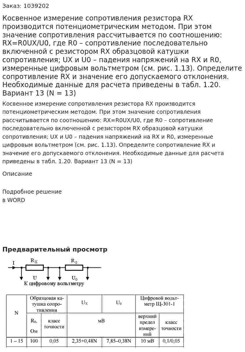 Косвенное измерение сопротивления резистора RХ производится потенциометрическим методом. При этом значение сопротивления рассчитывается по соотношению:  RХ=R0UХ/U0, где R0 – сопротивление последовательно включенной с резистором RХ образцовой катушки сопротивления; UХ и U0 – падения напряжений на RХ и R0, измеренные цифровым вольтметром (см. рис. 1.13).  Определите сопротивление RХ и значение его допускаемого отклонения. Необходимые данные для расчета приведены в табл. 1.20. Вариант 13 (N = 13) 