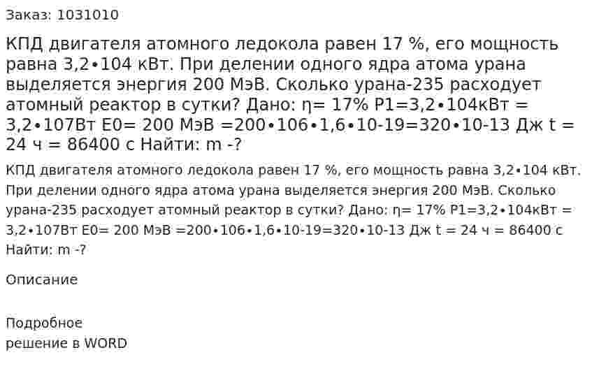 КПД двигателя атомного ледокола  равен 17 %, его мощность равна 3,2∙104 кВт. При делении одного ядра атома урана выделяется энергия 200 МэВ. Сколько урана-235 расходует атомный реактор в сутки?  Дано: η= 17% P1=3,2∙104кВт = 3,2∙107Вт E0= 200 МэВ =200∙106∙1,6∙10-19=320∙10-13 Дж t = 24 ч = 86400 с Найти: m -? 