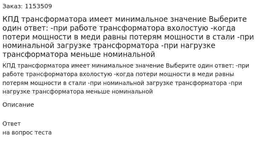КПД трансформатора имеет минимальное значение Выберите один ответ: -при работе трансформатора вхолостую -когда потери мощности в меди равны потерям мощности в стали -при номинальной загрузке трансформатора -при нагрузке трансформатора меньше номинальной  