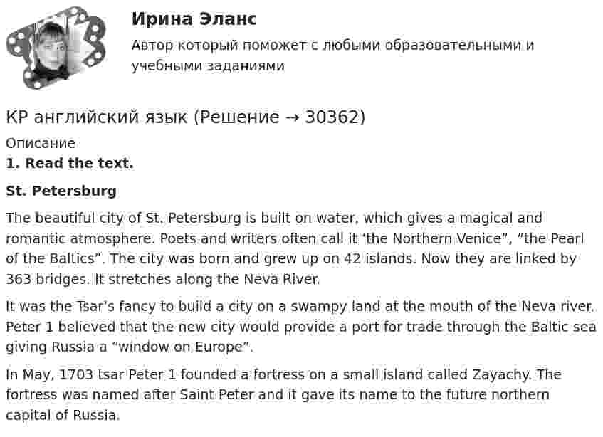     
          Описание
          1. Read the text.St. PetersburgThe beautiful city of St. Petersburg is built on water, which gives a magical and romantic atmosphere. Poets and writers often call it ‘the Northern Venice”, “the Pearl of the Baltics”. The city was born and grew up on 42 islands. Now they are linked by 363 bridges. It stretches along the Neva River.It was the Tsar’s fancy to build a city on a swampy land at the mouth of the Neva river. Peter 1 believed that the new city would provide a port for trade through the Baltic sea giving Russia a “window on Europe”.In May, 1703 tsar Peter 1 founded a fortress on a small island called Zayachy. The fortress was named after Saint Peter and it gave its name to the future northern capital of Russia.   
            
            
            Кран вспомогательного тормоза 28-00КР английский языкКран проходной. Вариант 30Кран регулятор для подачи топлива 30-00Крапивное «пиво» для растенийКрасная граница фотоэффекта для цинка 0 = 310 нм. Определить максимальную кинетическую энергию Tmax фотоэлектронов в электрон-вольтах, если на цинк падает свет с длиной волны  = 200 нм.Краснов А.А. и Петрова В.Н. зарегистрировали брак в органе ЗАГСа с согласия местного самоуправления с 16 лет, так как Петрова В.Н. должна была родить ребенка. После рождения ребенка, через год, Петрова В.Н. обра-тилась в суд с заявлением о разводе и взыскании алиментов с Краснова А.А. вК прямым налогам относят ...КР3 Вращательное движение Вариант 5Кравцов, судимый за разбой с проникновением в жилище и хулиганство с применением оружия, совершил грабеж, сопряженный с насилием.  Определите вид рецидива.К разновидности «сложных» организационных структур относится схема …Крайняя необходимость: понятие и условия правомерности причинения вреда. Отличие от необходимой обороныКраков, расположенный в «малой Польше» является необыкновенным местомКраков, расположенный в «малой Польше» является необыкновенным местом, которое стоит посетить