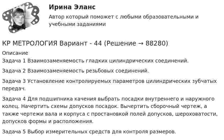     
            Описание
            Задача 1 Взаимозаменяемость гладких цилиндрических соединений.Задача 2 Взаимозаменяемость резьбовых соединений.Задача 3 Установление контролируемых параметров цилиндрических зубчатых передач.Задача 4 Для подшипника качения выбрать посадки внутреннего и наружного колец. Начертить схемы допусков посадок. Вычертить сборочный чертеж, а также чертежи вала и корпуса с простановкой полей допусков, шероховатости, допусков формы и расположения. Задача 5 Выбор измерительных средств для контроля размеров.   
            
            
            КР - менеджментКР МЕТРОЛОГИЯ Вариант - 44Кровь - о функциях крови. - о кровеносной системе и кругах кровообращенияКР - Основы аналитической химии КР Основы проектной деятельности (ответы) 73%КР Основы токсикологии 3 семестр (Техносферная безопасность)КР Основы управления информационной безопасностьюКритерий Фишера для выявления различий следует использовать в случае если ...Критическая скорость, при которой наблюдается переход от ламинарного режима к турбулентному определяется..Критическая философия КантаКритическая частота – это частота, при которой начинается существенное снижение реакции потребителя на … Критические факторы успеха (КФУ) – это факторы, которые имеют определяющее значение для успешности и конкурентоспособности организации в …Критическое искусство копирайтингаКритическое напряжение составляет Выберите один ответ: a.(0,7 – 0,8) от U  b.(0,75 – 0,8) от U c.(0,6 – 0,7) от U d.(0,8 – 0,9) от U