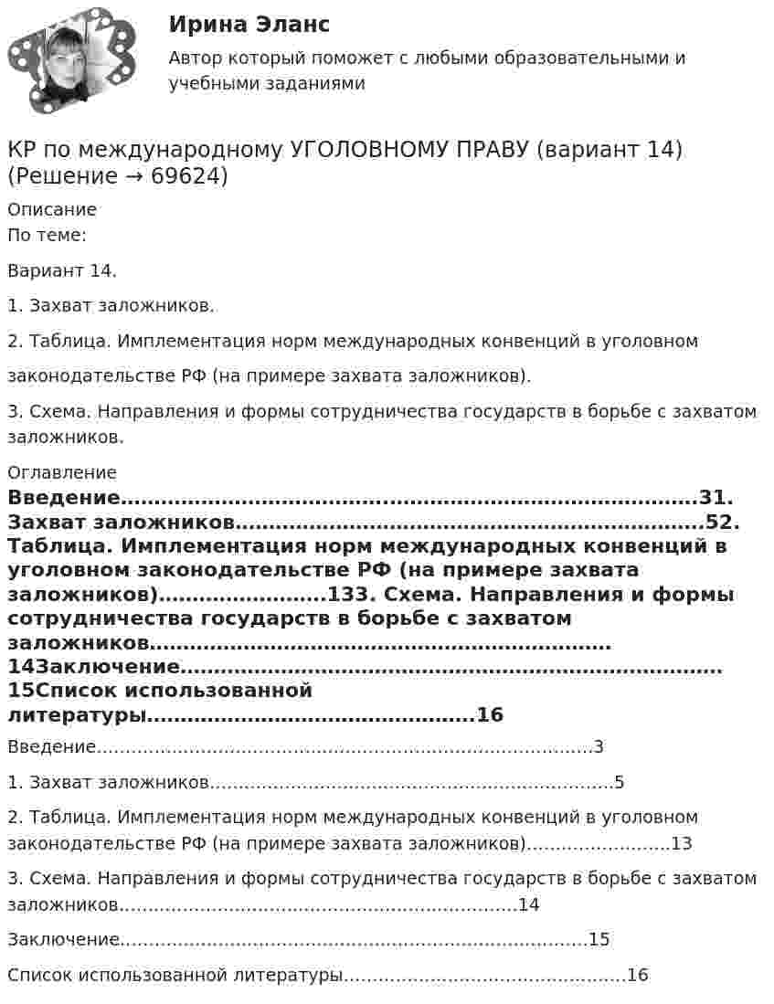      
            Описание
            По теме:Вариант 14.1. Захват заложников.2. Таблица. Имплементация норм международных конвенций в уголовномзаконодательстве РФ (на примере захвата заложников).3. Схема. Направления и формы сотрудничества государств в борьбе с захватом заложников. 
            Оглавление
            Введение………………………………….……………………………………….31. Захват заложников…………………………………………………………….52. Таблица. Имплементация норм международных конвенций в уголовном законодательстве РФ (на примере захвата заложников)…………………….133. Схема. Направления и формы сотрудничества государств в борьбе с захватом заложников……………………………………………………………14Заключение………………………………………………………………………15Список использованной литературы………………………………………….16  
            
            
            кр по МАРКЕТИНГУ менджментКР по международному УГОЛОВНОМУ ПРАВУ (вариант 14)КР ПО Методология и методы научного исследованияКР ПО МИКРОЭКОНОМИКЕКР ПО ОРГАНИЗАЦИИ ТРУДАКР ПО ОРГАНИЗАЦИИ ТРУДАКР по органической химиикр по дисциплине «Государственные и муниципальные финансы»кр По дисциплине «Правовое обеспечение экономической деятельности»кр По дисциплине «Страхование» вариант 8КР ПО ИНВЕСТИЦИЯМКР по информатикеКР по ИНФОРМАТИКЕ (информатика)КР по истории «Эпоха дворцовых переворотов (1725-1762 гг.)»