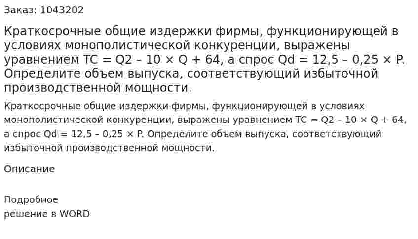 Краткосрочные общие издержки фирмы, функционирующей в условиях монополистической конкуренции, выражены уравнением  	TC = Q2 – 10 × Q + 64,  	а спрос  	Qd = 12,5 – 0,25 × P.  	Определите объем выпуска, соответствующий избыточной производственной мощности. 