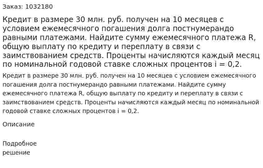 Кредит в размере 30 млн. руб. получен на 10 месяцев с условием ежемесячного погашения долга постнумерандо равными платежами. Найдите сумму ежемесячного платежа R, общую выплату по кредиту и переплату в связи с заимствованием средств. Проценты начисляются каждый месяц по номинальной годовой ставке сложных процентов і = 0,2. 