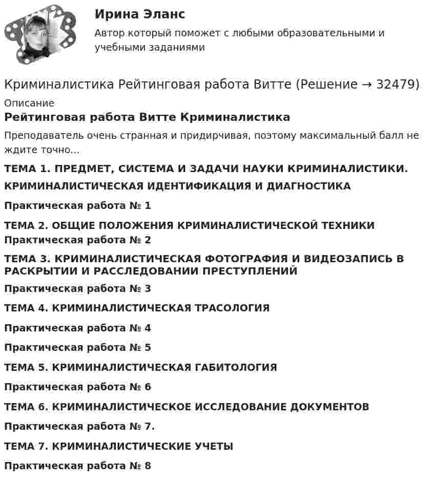     
          Описание
          Рейтинговая работа Витте Криминалистика Преподаватель очень странная и придирчивая, поэтому максимальный балл не ждите точно... ТЕМА 1. ПРЕДМЕТ, СИСТЕМА И ЗАДАЧИ НАУКИ КРИМИНАЛИСТИКИ.КРИМИНАЛИСТИЧЕСКАЯ ИДЕНТИФИКАЦИЯ И ДИАГНОСТИКАПрактическая работа № 1ТЕМА 2. ОБЩИЕ ПОЛОЖЕНИЯ КРИМИНАЛИСТИЧЕСКОЙ ТЕХНИКИ Практическая работа № 2ТЕМА 3. КРИМИНАЛИСТИЧЕСКАЯ ФОТОГРАФИЯ И ВИДЕОЗАПИСЬ В РАСКРЫТИИ И РАССЛЕДОВАНИИ ПРЕСТУПЛЕНИЙПрактическая работа № 3ТЕМА 4. КРИМИНАЛИСТИЧЕСКАЯ ТРАСОЛОГИЯПрактическая работа № 4Практическая работа № 5 ТЕМА 5. КРИМИНАЛИСТИЧЕСКАЯ ГАБИТОЛОГИЯПрактическая работа № 6ТЕМА 6. КРИМИНАЛИСТИЧЕСКОЕ ИССЛЕДОВАНИЕ ДОКУМЕНТОВПрактическая работа № 7.ТЕМА 7. КРИМИНАЛИСТИЧЕСКИЕ УЧЕТЫПрактическая работа № 8  
            
            
            Криминалистика Промежуточные тесты 6-10 МФПУ СинергияКриминалистика Рейтинговая работа ВиттеКриминалистика. СинергияКриминалистика Синергия 2023Криминалистика. Синергия (5 семестр)Криминалистика. Синергия 5 семестрКриминалистика, Синергия, 5 семестр, ответы⭐ Криминалистика (ответы на тест Синергия / МТИ / МосАП, август 2022)Криминалистика Ответы на тесты 1-4 и итоговое тестирование Витте МУИВКриминалистика (ответы на тесты Синергия 5 семестр)Криминалистика || ответы || синергия💯 Криминалистика (правильные ответы на тест Синергия / МОИ / МТИ / МосАП)💯 Криминалистика (правильные ответы на тест Синергия / МОИ / МТИ / МосАП, август 2023)Криминалистика. Практическое задание. ММУ.