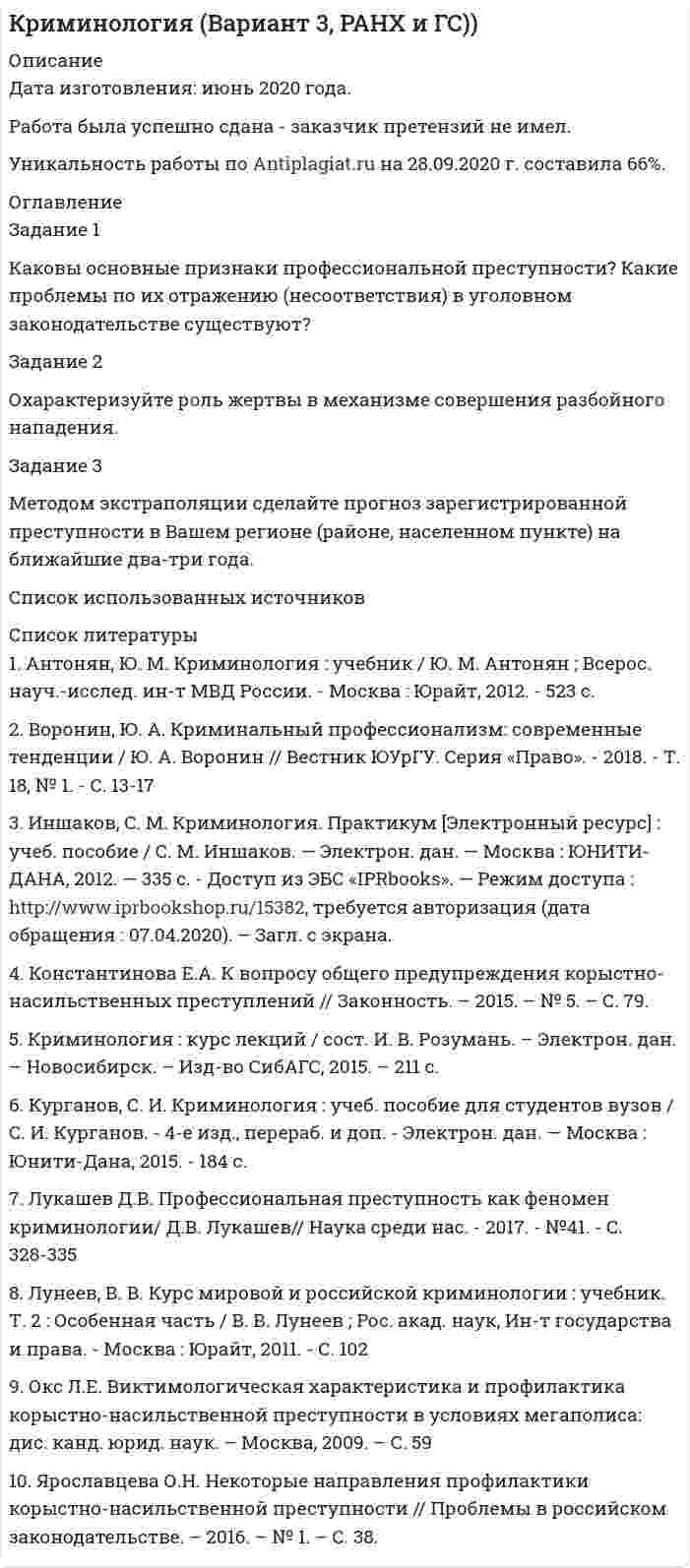 




Описание


Дисциплина: Психотеропия
Дата изготовления: ноябрь 2019 года.
Учебное заведение:
Работа была успешно сдана - заказчик претензий не имел.
Уникальность работы по Antiplagiat.ru на 01.02.2020 г. составила 93%.




Оглавление


Задание 1
К вам обратилась клиентка и озвучила следующую жалобу:
Я понимаю, что должна обязательно защитить магистерскую, ведь это важно для моей работы. На работе мы ждем через неделю проверку. Ребенок плохо адаптируется к детскому саду, часто кричит в группе. Готовиться приходиться по ночам. Последнее время очень напряженные отношения с мужем, мне кажется, что мы скоро просто разведемся. Я вообще не высыпаюсь и все делаю плохо.
Сформулируйте вопросы для исследования (минимум по три в каждом разделе):
а) соматических проявлений проблемы клиента;
б) эмоциональных проявлений проблемы клиента;
в) когнитивных проявлений проблемы клиента;
г) поведенческих проявлений проблемы клиента.
Задание 2
С какой целью психотерапевт задает следующие вопросы:
а) какие трудности, неудобства принесет решение этой проблемы?
б) какие есть хорошие стороны в наличии этой проблемы?
в) чего вы достигаете в этой ситуации, чего не могли бы получить иначе?
Задание 3
Вам даны реплики клиента. Сформулируйте и напишите ответ психотерапевта. После ответа напишите, какой прием или технику вы применяли и с какой целью.
а) Моя дочь хочет уехать. Она совершенно со мной не считается.
б) Я чувствую себя ужасно. Ничто меня не радует.
в) Я хочу развестись. Я не могу жить с человеком, который ни во что меня не ставит.
г) Мне надоела моя работа. Каждый день я делаю одно и тоже. Эта рутина совсем меня измотала. Что мне делать?
Задание 4
Выделите критерии завершения психотерапии. Назовите преимущества и ограничения различных методов оценки результата психотерапии.
Задание 5
Попросите кого-либо из своих знакомых описать свою проблему (не менее 10 предложений). Выберите любой психотерапевтический подход, и разработайте алгоритм решения проблемы вашего знакомого в рамках данного подхода. Пропишите этапы решения проблемы. Распишите, какие техники данного подхода вы примените и с какой целью (не менее пяти техник).
Список использованных источников




Список литературы


1. Драпкин, Б. З. Семейная психотерапия (метод психотерапии материнской любви) [Текст] / Б. З. Драпкин. – Москва : ДеЛи принт, 2005. – 260 c.
2. Макаров, В. В. Экспедиции души: психотерапия, духовность. Путевые заметки экспедиций в Индию [Текст] / В. В. Макаров, Г. А. Макарова. – Москва : Академический проспект, 2012. – 314 c.
3. Семке, В. Я. Персонология и психотерапия [Текст] / В. Я. Семке. – Москва : Медицина+, 2009. – 520 c.
4. Шамрей, В. К. Психотерапия : Учебное пособие [Текст] / В. К. Шамрей. – Санкт-Петербург : Спецлит, 2012. – 496 c.
5. Ялом, И. Экзистенциальная психотерапия [Текст] / И. Ялом. – Москва : Класс, 2015. – 576 c.



            
            
            Задание: 1. Каковы в данном случае сильные и слабые стороны внутреннего консультанта? 2. Сформулируйте перечень задач для консультанта и охарактеризуйте основные этапы работы консультантов. СИТУАЦИЯ 2Задание 1 Каковы основные признаки профессиональной преступности? Какие проблемы по их отражению (несоответствия) в уголовном законодательстве существуют?Задание 1. Каковы основные признаки профессиональной преступности? Какие проблемы по их отражению (несоответствия) в уголовном законодательстве существуют? 3Задание 1. Как связаны дефицит государственного бюджета и государственный долг? Какие существуют способы покрытия дефицита государственного бюджета? Сравните их с точки зрения влияния на последующее развитие экономики.Задание 1 К вам обратилась клиентка и озвучила следующую жалобу: Я понимаю, что должна обязательно защитить магистерскую, ведь это важно для моей работы. На работе мы ждем через неделю проверку.Задание 1. Классифицируйте по римскому праву следующие вещи: дом, камень, корабль, стадо. Задача 2. Тиций под угрозой расправы написал Сею расписку с обязательством уплатить ему 3000 сестерциев...Задание 1 Клиент имеет вексель на 30 000 руб., который он хочет учесть 22.04.2017 в банке по сложной учетной ставке 10%. Какую сумму он получит, если срок погашения 14.10.2017 г.?Задание 1 Исходя из данных табл.1, произвести расчет страхового тарифа по рисковым видам страхования, исчислить страховую премию и сформировать резерв незаработанной премии методом «pro rata temporis» на отчетную дату.Задание 1. Каждое двигательное действие осваивается в три этапа. На каждом этапе выделяют методы, с помощью которых задачи этапа решаются с большей степенью эффективности.Задание 1 Какая из указанных ниже ситуаций больше всего подходит для выпуска компанией-производителем нового продукта под зонтичной маркой?Задание 1. Как вы понимаете принципы управления по А. Файолю? Составьте таблицу (см. образец ниже), придумайте и запишите краткие примеры реализации каждого принципа.Задание 1. Как вы понимаете принципы управления по А. Файолю? Составьте таблицу (см. образец ниже), придумайте и запишите краткие примеры реализации каждого принципа.. 2Задание 1. Как вы понимаете принципы управления по А. Файолю? Составьте таблицу (см. образец ниже), придумайте и запишите краткие примеры реализации каждого принципа. N п/пЗадание 1 Какие признаки предпринимательской деятельности выделяют в юридической литературе в дополнение к признакам, указанным в действующем законодательстве? На что ориентируется правоприменительная практика при квалификации экономической деятельности в качестве предпринимательской?