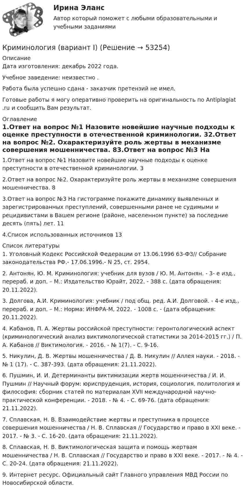      
            Описание
            Дата изготовления:  декабрь 2022 года.Учебное заведение: неизвестно .Работа была успешно сдана - заказчик претензий не имел.Готовые работы я могу оперативно проверить на оригинальность по Antiplagiat .ru и сообщить Вам результат. 
            Оглавление
            1.Ответ на вопрос №1 Назовите новейшие научные подходы к оценке преступности в отечественной криминологии.	32.Ответ на вопрос №2. Охарактеризуйте роль жертвы в механизме совершения мошенничества.	83.Ответ на вопрос №3 На гистограмме покажите динамику выявленных и зарегистрированных преступлений, совершенными ранее не судимыми и рецидивистами в Вашем регионе (районе, населенном пункте) за последние десять (пять) лет.	114.Список использованных источников	13 
            Список литературы
            1.	Уголовный Кодекс Российской Федерации от 13.06.1996 63-ФЗ// Собрание законодательства РФ.- 17.06.1996.- N 25, ст. 2954.2.	Антонян, Ю. М. Криминология: учебник для вузов / Ю. М. Антонян. - 3- е изд., перераб. и доп. – М.: Издательство Юрайт, 2022. - 388 с.  (дата обращения: 20.11.2022). 3.	Долгова, А.И. Криминология: учебник / под общ. ред. А.И. Долговой. - 4-е изд., перераб. и доп. – М.: Норма: ИНФРА-М, 2022. - 1008 с. -  (дата обращения: 20.11.2022). 4.	Кабанов, П. А. Жертвы российской преступности: геронтологический аспект (криминологический анализ виктимологической статистики за 2014-2015 гг.) / П. А. Кабанов // Виктимология. - 2016. - № 1(7). - С. 9-16. 5.	Никулин, Д. В. Жертвы мошенничества / Д. В. Никулин // Аллея науки. - 2018. - № 1 (17). - С. 387-393.  (дата обращения: 21.11.2022).6.	Пушмин, И. И. Детерминанты виктимизации жертв мошенничества / И. И. Пушмин // Научный форум: юриспруденция, история, социология, политология и философия: сборник статей по материалам XVII международной научно-практической конференции. - 2018. - № 4. - С. 69-76.  (дата обращения: 21.11.2022). 7.	Сплавская, Н. В. Взаимодействие жертвы и преступника в процессе совершения мошенничества / Н. В. Сплавская // Государство и право в XXI веке. - 2017. - № 3. - С. 16-20.  (дата обращения: 21.11.2022).8.	Сплавская, Н. В. Виктимологическая защита и помощь жертвам мошенничества / Н. В. Сплавская // Государство и право в XXI веке. - 2017. - № 4. - С. 20-24.  (дата обращения: 21.11.2022).9.	 Интернет ресурс. Официальный сайт Главного управления МВД России по Новосибирской области.
            
            
            Криминология в. 2Криминология (вариант I)💯 Криминология (все ответы на тест Синергия / МТИ / МосАП, апрель 2023)💯 Криминология (все ответы на тест Синергия / МТИ / МосАП, май 2023)💯 Криминология (все ответы на тест Синергия / МТИ / МосАП, март 2023)Криминология (задания)Криминология, Задания 1, 2, 3, 4, 5, 6, РОСДИСТАНТКриминологияКриминологияКриминологияКриминологияКриминологияКриминология, 2 задачиКриминология 5 семестр синергия