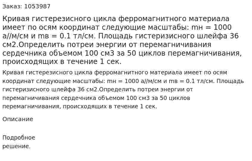 Кривая гистерезисного цикла ферромагнитного материала имеет по осям координат следующие масштабы: mн = 1000 а//м/см и mв = 0.1 тл/см. Площадь гистеризисного шлейфа 36 см2.Определить потреи энергии от перемагничивания сердечника объемом 100 см3 за 50 циклов перемагничивания, происходящих в течение 1 сек. 