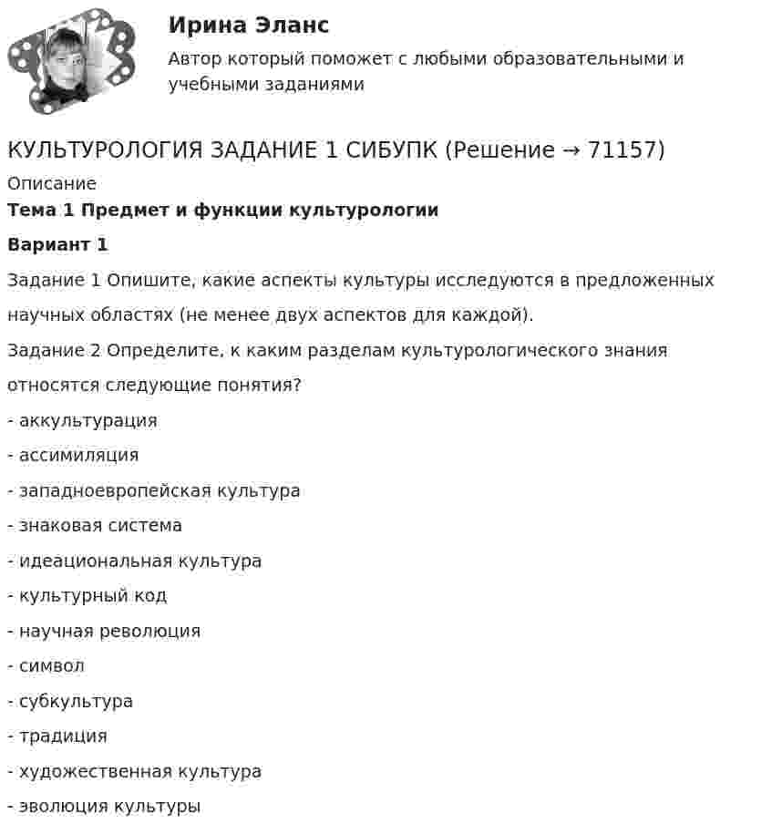     
            Описание
            Тема 1 Предмет и функции культурологииВариант 1Задание 1 Опишите, какие аспекты культуры исследуются в предложенныхнаучных областях (не менее двух аспектов для каждой).Задание 2 Определите, к каким разделам культурологического знанияотносятся следующие понятия?- аккультурация- ассимиляция- западноевропейская культура- знаковая система- идеациональная культура- культурный код- научная революция- символ- субкультура- традиция- художественная культура- эволюция культуры   
            
            
            Культурология  Задание 1КУЛЬТУРОЛОГИЯ ЗАДАНИЕ 1 СИБУПККультурология задание  2 Культурология. Задание 2КУЛЬТУРОЛОГИЯ ЗАДАНИЕ 2 СИБУПККультурология задание 87%Культурология ИТОГОВЫЙ ТЕСТ Культурология (ДО, ПНК, ПДО, 2 часть) Практическое занятие 1. Задание 5 НСПК Культурология (ДО, ПНК, ПДО, 2 часть) Практическое занятие 1. Задания 1-4, 6-9 НСПККультурология (ДО, ПНК, ПДО, 2 часть) Практическое занятие 1. Задания 1-4, 6-9 НСПККультурология (ДО, ПНК, ПДО, 2 часть) Практическое занятие 2. Задания 1-4, 6-9  НСПККультурология (ДО, ПНК, ПДО, 2 часть) Практическое занятие 3Культурология (ДО, ПНК, ПДО, 2 часть) Тестовые вопросы к разделу 4 НСПККультурология (ДО, ПНК, ПДО, 2 часть) Тестовые вопросы к разделу 5 НСПК