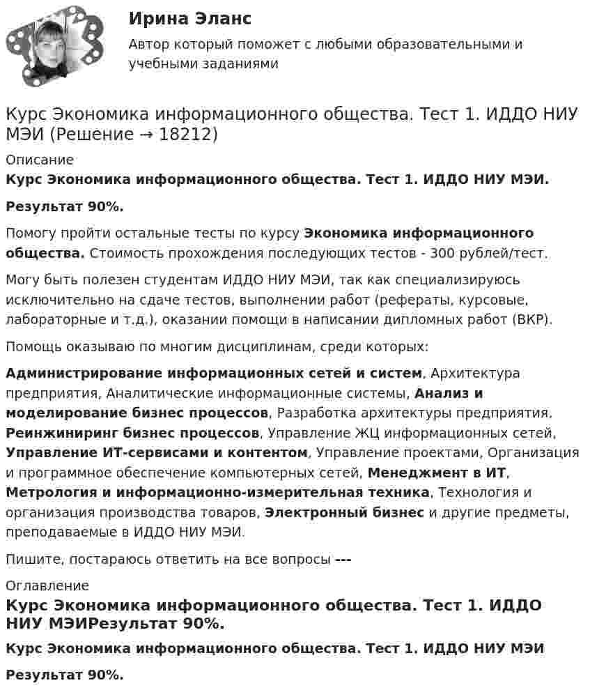     
          Описание
          Курс Экономика информационного общества. Тест 1. ИДДО НИУ МЭИ.Результат 90%.Помогу пройти остальные тесты по курсу Экономика информационного общества. Стоимость прохождения последующих тестов - 300 рублей/тест.Могу быть полезен студентам ИДДО НИУ МЭИ, так как специализируюсь исключительно на сдаче тестов, выполнении работ (рефераты, курсовые, лабораторные и т.д.), оказании помощи в написании дипломных работ (ВКР).Помощь оказываю по многим дисциплинам, среди которых:Администрирование информационных сетей и систем, Архитектура предприятия, Аналитические информационные системы, Анализ и моделирование бизнес процессов, Разработка архитектуры предприятия, Реинжиниринг бизнес процессов, Управление ЖЦ информационных сетей, Управление ИТ-сервисами и контентом, Управление проектами, Организация и программное обеспечение компьютерных сетей, Менеджмент в ИТ, Метрология и информационно-измерительная техника, Технология и организация производства товаров, Электронный бизнес и другие предметы, преподаваемые в ИДДО НИУ МЭИ.Пишите, постараюсь ответить на все вопросы ---  
          Оглавление
          Курс Экономика информационного общества. Тест 1. ИДДО НИУ МЭИ﻿Результат 90%. 
            
            
            Курс Цифровая обработка сигналов (ИДДО ЦОС-Б-3-1-ЗаО) - Аттестационный курс_Итоговый тест (ЦОС)Курс Экономика информационного общества. Тест 1. ИДДО НИУ МЭИКурс Экономическая теория 1/2. Микроэкономика. Тест 1. ИДДО НИУ МЭИКусавченко, ранее судимая за разбой, участие в банде, была вновь осуждена по ч.2 ст.209 УК РФ и по отбытии наказания (два года лишения свободы) была освобождена из места лишения свободы. Через 2 года постановлением Челябинского областного суда было удовлетворено ее ходатайство о досрочном снятии судимости. В кассационной инстанции постановление суда было оставлено без изменения.Кусок льда массой 200 г, взятый при температуре -10 °C, был нагрет до температуры 0 °C и расплавлен, после чего образовавшаяся вода нагрета до 10 °C. Определить изменение энтропии. Теплоёмкость льда 2 кДж/кг,Кусок льда массой 200 г, взятый при температуре –10 С, был нагрет до температуры 0 С и расплавлен, после чего образовавшаяся вода нагрета до 10 С. Определить изменение энтропии. Теплоемкость льда 2 кДж/кг, теплоемкость воды 4.2 кДж/кг, Кусок льда массой 2 кг с начальной температурой -10 °C в результате нагревания расплавлен. Найти приращение энтропии системы.Курсовая работа Тактика расследования терроризмаКурсовая Стандарты алкогольной продукциикурсовая Технология мониторинга земель сельскохозяйственного землепользования ОАО Луч в условиях Ханты-Мансийского района… курс показывает, сколько единиц отечественной валюты можно получить в обмен на единицу иностранной валюты, то есть – это цена единицы  иностранной валюты, выраженная в денежных единицах национальной валюты Курс Программное обеспечение автоматизированных систем (ИДДО ПОАС-Б-3-1-ЗаО) - КМ-1. Основные сведения о среде Python. ТестированиеКурс Проектная деятельность - Тест 1. Управление проектами ИДДО НИУ МЭИКурс: Теория баз данных  Тема: Запросы SELECT, INSERT, UPDATE, DELETE.