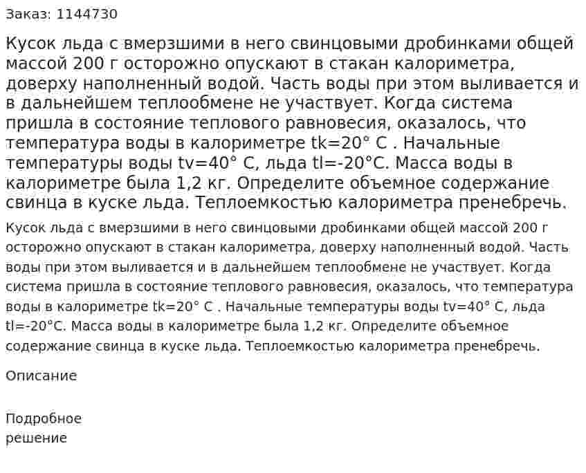 Кусок льда с вмерзшими в него свинцовыми дробинками общей массой 200 г осторожно опускают в стакан калориметра, доверху наполненный водой. Часть воды при этом выливается и в дальнейшем теплообмене не участвует. Когда система пришла в состояние теплового равновесия, оказалось, что температура воды в калориметре tk=20° С . Начальные температуры воды  tv=40° С, льда  tl=-20°С. Масса воды в калориметре была 1,2 кг. Определите объемное содержание свинца в куске льда. Теплоемкостью калориметра пренебречь. 
