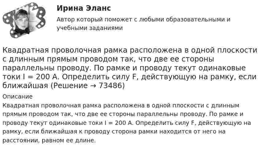      
            Описание
            Квадратная проволочная рамка расположена в одной плоскости с длинным прямым проводом так, что две ее стороны параллельны проводу. По рамке и проводу текут одинаковые токи I = 200 А. Определить силу F, действующую на рамку, если ближайшая к проводу сторона рамки находится от него на расстоянии, равном ее длине.   
            
            
            Квадратная проволочная рамка расположена в одной плоскости с длинным прямым проводом так, что две её стороны параллельны проводу. По рамке и проводу текут одинаковые токи I = 200 А. Определите силу F, действующую на рамку, Квадратная проволочная рамка расположена в одной плоскости с длинным прямым проводом так, что две ее стороны параллельны проводу. По рамке и проводу текут одинаковые токи I = 200 А. Определить силу F, действующую на рамку, если ближайшаяКвадратная проволочная рамка расположена в одной плоскости с длинным прямым проводом так, что две её стороны параллельны проводу. По рамке и проводу текут одинаковые токи I = 20 А. Определить силу F, действующую на рамку,Квадратная проволочная рамка расположена в одной плоскости с длинным прямым проводом так, что две её стороны параллельны проводу. По рамке и проводу текут одинаковые токи силой I = 2 кА. Определить силу, действующую на рамку,Квадратная проволочная рамка расположена в одной плоскости с прямым длинным проводом так, что две её стороны параллельны проводу. По рамке и проводу текут одинаковые токи силой I = 200 А. Определить силу, действующую на рамку,Квадратная проволочная рамка со стороной a и прямой длинный проводник с постоянным током I лежат в одной плоскости. Индуктивность рамки L, её сопротивление R. Рамку повернули на 180o вокруг оси Квадратная проволочная рамка со стороной l = 10 см расположена в одной плоскости с длинным прямым проводником так, что две её стороны параллельны проводнику. Расстояние от провода до ближайшей стороны рамки a = 10 см. К батарее, ЭДС которой 2 В и внутреннее сопротивление 0,5 Ом присоединён проводник. Определить:  а) при каком сопротивлении проводника мощность, выделяемая в нём, максимальна?  б) как велика при этом мощность, выделяемая в проводнике?К безработным относят того, кто не работает …К бесконечной равномерно заряженной вертикальной плоскости подвесили на нити одноимённо заряженный шарик массой 100 мг и зарядом 0,5 мкКл. Определите поверхностную плотность заряда на плоскости, если натяжение нити, К бесконечной равномерно заряженной вертикальной плоскости подвешен на нити одноимённо заряженный шарик массой 50 мг и зарядом 0,6 нКл. Натяжение нити, на которой висит шарик 0,7 мН. Найти поверхностную плотность заряда на плоскости.К бесконечной равномерно заряженной вертикальной плоскости подвешен на нити одноимённо заряженный шарик массой m = 50 мг и зарядом Q = 0,6 нКл. Сила натяжения нити, на которой висит шарик, F = 0,7 мН. К бруску массой m = 4 кг приложена сила F = 9,8 Н под углом  = 45° к горизонтальной поверхности стола. Определить ускорение a движения бруска, если коэффициент трения  = 0,1.К бытовым помещениям относятся…