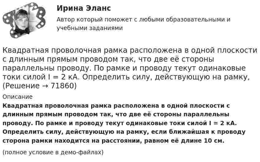     
            Описание
            Квадратная проволочная рамка расположена в одной плоскости с длинным прямым проводом так, что две её стороны параллельны проводу. По рамке и проводу текут одинаковые токи силой I = 2 кА. Определить силу, действующую на рамку, если ближайшая к проводу сторона рамки находится на расстоянии, равном её длине 10 см.(полное условие в демо-файлах)   
            
            
            Квадратная проволочная рамка расположена в одной плоскости с длинным прямым проводом так, что две её стороны параллельны проводу. По рамке и проводу текут одинаковые токи I = 20 А. Определить силу F, действующую на рамку,Квадратная проволочная рамка расположена в одной плоскости с длинным прямым проводом так, что две её стороны параллельны проводу. По рамке и проводу текут одинаковые токи силой I = 2 кА. Определить силу, действующую на рамку,Квадратная проволочная рамка расположена в одной плоскости с прямым длинным проводом так, что две её стороны параллельны проводу. По рамке и проводу текут одинаковые токи силой I = 200 А. Определить силу, действующую на рамку,Квадратная проволочная рамка со стороной a и прямой длинный проводник с постоянным током I лежат в одной плоскости. Индуктивность рамки L, её сопротивление R. Рамку повернули на 180o вокруг оси Квадратная проволочная рамка со стороной l = 10 см расположена в одной плоскости с длинным прямым проводником так, что две её стороны параллельны проводнику. Расстояние от провода до ближайшей стороны рамки a = 10 см. Квадратная рамка из медной проволоки сечением 1 мм2 помещена в магнитное поле, индукция которого меняется по закону  B = B0 coswt,Квадратная рамка из тонкого провода может свободно вращаться вокруг горизонтальной оси, совпадающей с одной из сторон, масса m рамки равна 20 г. Рамку поместили в однородное магнитное поле (B = 0,1 Тл)К бесконечной равномерно заряженной вертикальной плоскости подвесили на нити одноимённо заряженный шарик массой 100 мг и зарядом 0,5 мкКл. Определите поверхностную плотность заряда на плоскости, если натяжение нити, К бесконечной равномерно заряженной вертикальной плоскости подвешен на нити одноимённо заряженный шарик массой 50 мг и зарядом 0,6 нКл. Натяжение нити, на которой висит шарик 0,7 мН. Найти поверхностную плотность заряда на плоскости.К бесконечной равномерно заряженной вертикальной плоскости подвешен на нити одноимённо заряженный шарик массой m = 50 мг и зарядом Q = 0,6 нКл. Сила натяжения нити, на которой висит шарик, F = 0,7 мН. К бруску массой m = 4 кг приложена сила F = 9,8 Н под углом  = 45° к горизонтальной поверхности стола. Определить ускорение a движения бруска, если коэффициент трения  = 0,1.К бытовым помещениям относятся…Квадратная проволочная рамка расположена в одной плоскости с длинным прямым проводом так, что две её стороны параллельны проводу. По рамке и проводу текут одинаковые токи 1 кА. Определить силу, действующую на рамкуКвадратная проволочная рамка расположена в одной плоскости с длинным прямым проводом так, что две её стороны параллельны проводу. По рамке и проводу текут одинаковые токи I = 200 А. Определите силу F, действующую на рамку, 