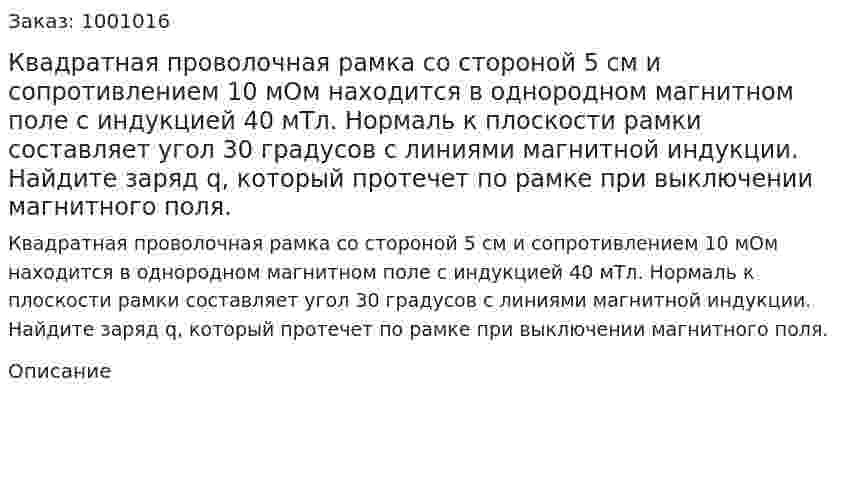 Квадратная проволочная рамка со стороной 5 см и сопротивлением 10 мОм находится в однородном магнитном поле с индукцией 40 мТл. Нормаль к плоскости рамки составляет угол 30 градусов с линиями магнитной индукции. Найдите заряд q, который протечет по рамке при выключении магнитного поля. 