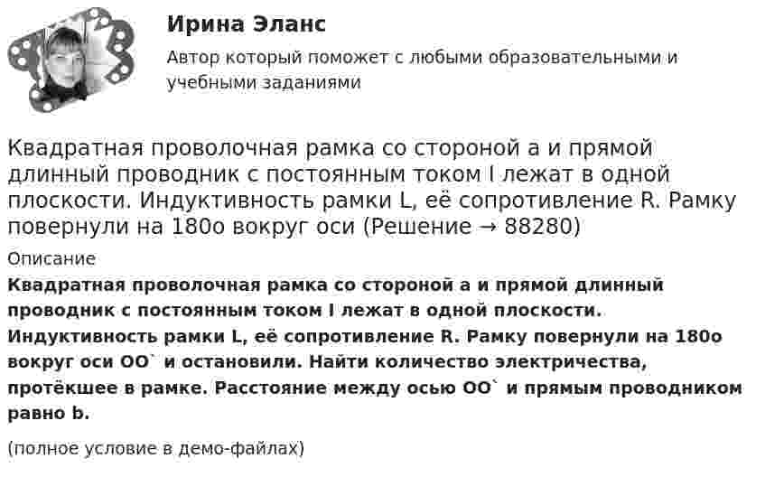     
            Описание
            Квадратная проволочная рамка со стороной a и прямой длинный проводник с постоянным током I лежат в одной плоскости. Индуктивность рамки L, её сопротивление R. Рамку повернули на 180o вокруг оси OO` и остановили. Найти количество электричества, протёкшее в рамке. Расстояние между осью OO` и прямым проводником равно b.(полное условие в демо-файлах)   
            
            
            Квадратная проволочная рамка расположена в одной плоскости с прямым длинным проводом так, что две её стороны параллельны проводу. По рамке и проводу текут одинаковые токи силой I = 200 А. Определить силу, действующую на рамку,Квадратная проволочная рамка со стороной a и прямой длинный проводник с постоянным током I лежат в одной плоскости. Индуктивность рамки L, её сопротивление R. Рамку повернули на 180o вокруг оси Квадратная проволочная рамка со стороной l = 10 см расположена в одной плоскости с длинным прямым проводником так, что две её стороны параллельны проводнику. Расстояние от провода до ближайшей стороны рамки a = 10 см. Квадратная рамка из медной проволоки сечением 1 мм2 помещена в магнитное поле, индукция которого меняется по закону  B = B0 coswt,Квадратная рамка из тонкого провода может свободно вращаться вокруг горизонтальной оси, совпадающей с одной из сторон, масса m рамки равна 20 г. Рамку поместили в однородное магнитное поле (B = 0,1 Тл)Квадратная рамка из тонкого провода может свободно вращаться вокруг горизонтальной оси, совпадающей с одной из сторон. Масса m рамки равна 20 г. Рамку поместили в однородное магнитное поле (В = 0,1 Тл), направленное вертикально вверх.Квадратная рамка из тонкого провода может свободно вращаться вокруг горизонтальной оси, совпадающей с одной из сторон. Масса m рамки равна 30 г. Рамку поместили в однородное магнитное поле (B = 0,2 Тл), К бесконечной равномерно заряженной вертикальной плоскости подвешен на нити одноимённо заряженный шарик массой m = 50 мг и зарядом Q = 0,6 нКл. Сила натяжения нити, на которой висит шарик, F = 0,7 мН. К бруску массой m = 4 кг приложена сила F = 9,8 Н под углом  = 45° к горизонтальной поверхности стола. Определить ускорение a движения бруска, если коэффициент трения  = 0,1.К бытовым помещениям относятся…Квадратная проволочная рамка расположена в одной плоскости с длинным прямым проводом так, что две её стороны параллельны проводу. По рамке и проводу текут одинаковые токи 1 кА. Определить силу, действующую на рамкуКвадратная проволочная рамка расположена в одной плоскости с длинным прямым проводом так, что две её стороны параллельны проводу. По рамке и проводу текут одинаковые токи I = 200 А. Определите силу F, действующую на рамку, Квадратная проволочная рамка расположена в одной плоскости с длинным прямым проводом так, что две ее стороны параллельны проводу. По рамке и проводу текут одинаковые токи I = 200 А. Определить силу F, действующую на рамку, если ближайшаяКвадратная проволочная рамка расположена в одной плоскости с длинным прямым проводом так, что две её стороны параллельны проводу. По рамке и проводу текут одинаковые токи I = 20 А. Определить силу F, действующую на рамку,