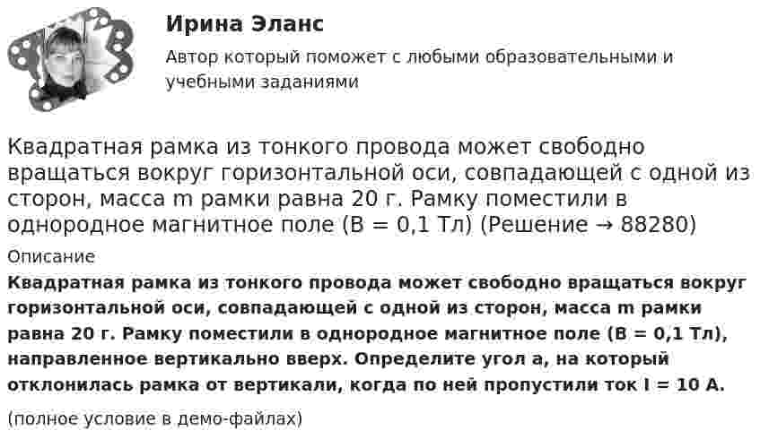     
            Описание
            Квадратная рамка из тонкого провода может свободно вращаться вокруг горизонтальной оси, совпадающей с одной из сторон, масса m рамки равна 20 г. Рамку поместили в однородное магнитное поле (B = 0,1 Тл), направленное вертикально вверх. Определите угол a, на который отклонилась рамка от вертикали, когда по ней пропустили ток I = 10 А.(полное условие в демо-файлах)   
            
            
            Квадратная рамка из медной проволоки сечением 1 мм2 помещена в магнитное поле, индукция которого меняется по закону  B = B0 coswt,Квадратная рамка из тонкого провода может свободно вращаться вокруг горизонтальной оси, совпадающей с одной из сторон, масса m рамки равна 20 г. Рамку поместили в однородное магнитное поле (B = 0,1 Тл)Квадратная рамка из тонкого провода может свободно вращаться вокруг горизонтальной оси, совпадающей с одной из сторон. Масса m рамки равна 20 г. Рамку поместили в однородное магнитное поле (В = 0,1 Тл), направленное вертикально вверх.Квадратная рамка из тонкого провода может свободно вращаться вокруг горизонтальной оси, совпадающей с одной из сторон. Масса m рамки равна 30 г. Рамку поместили в однородное магнитное поле (B = 0,2 Тл), Квадратная рамка площадью 20 см2, состоящая из 1000 витков, расположена в однородном поле с индукцией 10-3 Тл перпендикулярно полю. В течение 0,02 с рамку удалили за пределы поля. Какова ЭДС в рамке?Квадратная рамка площадью 20 см2, состоящая из 1000 витков, расположена в однородном поле с индукцией 10 Тл перпендикулярно полю. В течение 0,02 с рамку удалили за пределы поля. Какая ЭДС наводится в рамке?Квадратная рамка со стороной 15 см расположена в магнитном поле так, что плоскость рамки составляет угол 30 с направлением поля. Магнитное  поле изменяется по закону  В = 0.15sin(пиt), где В выражается в теслах. Найти  ЭДС в момент t = 3 с. Квадратная проволочная рамка расположена в одной плоскости с длинным прямым проводом так, что две её стороны параллельны проводу. По рамке и проводу текут одинаковые токи 1 кА. Определить силу, действующую на рамкуКвадратная проволочная рамка расположена в одной плоскости с длинным прямым проводом так, что две её стороны параллельны проводу. По рамке и проводу текут одинаковые токи I = 200 А. Определите силу F, действующую на рамку, Квадратная проволочная рамка расположена в одной плоскости с длинным прямым проводом так, что две ее стороны параллельны проводу. По рамке и проводу текут одинаковые токи I = 200 А. Определить силу F, действующую на рамку, если ближайшаяКвадратная проволочная рамка расположена в одной плоскости с длинным прямым проводом так, что две её стороны параллельны проводу. По рамке и проводу текут одинаковые токи I = 20 А. Определить силу F, действующую на рамку,Квадратная проволочная рамка расположена в одной плоскости с длинным прямым проводом так, что две её стороны параллельны проводу. По рамке и проводу текут одинаковые токи силой I = 2 кА. Определить силу, действующую на рамку,Квадратная проволочная рамка расположена в одной плоскости с прямым длинным проводом так, что две её стороны параллельны проводу. По рамке и проводу текут одинаковые токи силой I = 200 А. Определить силу, действующую на рамку,Квадратная проволочная рамка со стороной a и прямой длинный проводник с постоянным током I лежат в одной плоскости. Индуктивность рамки L, её сопротивление R. Рамку повернули на 180o вокруг оси 