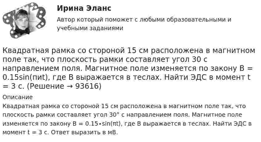      
            Описание
            Квадратная рамка со стороной 15 см расположена в магнитном поле так, что плоскость рамки составляет угол 30° с направлением поля. Магнитное поле изменяется по закону  В = 0.15∙sin(πt), где В выражается в теслах. Найти ЭДС в момент t = 3 с. Ответ выразить в мВ.         
            
            
            Квадратная рамка площадью 20 см2, состоящая из 1000 витков, расположена в однородном поле с индукцией 10 Тл перпендикулярно полю. В течение 0,02 с рамку удалили за пределы поля. Какая ЭДС наводится в рамке?Квадратная рамка со стороной 15 см расположена в магнитном поле так, что плоскость рамки составляет угол 30 с направлением поля. Магнитное  поле изменяется по закону  В = 0.15sin(пиt), где В выражается в теслах. Найти  ЭДС в момент t = 3 с. Квадратная рамка со стороной 1 см содержит 100 витков и помещена в однородное магнитное поле напряжённостью 100 А/м. Направление поля составляет угол 30° с нормалью к рамке.Квадратная рамка со стороной 1 см содержит 100 витков и помещена в однородное магнитное поле напряжённостью 100 А/м. Направление поля составляет угол 30° с нормалью к рамке. Квадратная рамка со стороной 1 см содержит 100 витков и помещена в однородное магнитное поле напряжённостью 100 А/м. Направление поля составляет угол 30° с нормалью к рамке. Определить работу при повороте рамкиКвадратная рамка со стороной 4 см содержит 100 витков и помещена в однородное магнитное поле напряжённостью 100 А/м. Направление поля составляет угол 30° с нормалью к рамке.Квадратная рамка, со стороной L = 1 м, из тонкого провода может свободно вращаться вокруг горизонтальной оси, совпадающей с одной из сторон. Масса m рамки равна 20 г. Рамку поместили в однородное магнитное поле Квадратная проволочная рамка расположена в одной плоскости с прямым длинным проводом так, что две её стороны параллельны проводу. По рамке и проводу текут одинаковые токи силой I = 200 А. Определить силу, действующую на рамку,Квадратная проволочная рамка со стороной a и прямой длинный проводник с постоянным током I лежат в одной плоскости. Индуктивность рамки L, её сопротивление R. Рамку повернули на 180o вокруг оси Квадратная проволочная рамка со стороной l = 10 см расположена в одной плоскости с длинным прямым проводником так, что две её стороны параллельны проводнику. Расстояние от провода до ближайшей стороны рамки a = 10 см. Квадратная рамка из медной проволоки сечением 1 мм2 помещена в магнитное поле, индукция которого меняется по закону  B = B0 coswt,Квадратная рамка из тонкого провода может свободно вращаться вокруг горизонтальной оси, совпадающей с одной из сторон, масса m рамки равна 20 г. Рамку поместили в однородное магнитное поле (B = 0,1 Тл)Квадратная рамка из тонкого провода может свободно вращаться вокруг горизонтальной оси, совпадающей с одной из сторон. Масса m рамки равна 20 г. Рамку поместили в однородное магнитное поле (В = 0,1 Тл), направленное вертикально вверх.Квадратная рамка из тонкого провода может свободно вращаться вокруг горизонтальной оси, совпадающей с одной из сторон. Масса m рамки равна 30 г. Рамку поместили в однородное магнитное поле (B = 0,2 Тл), 
