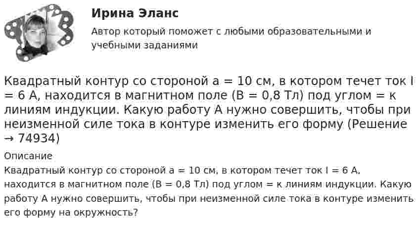      
            Описание
            Квадратный контур со стороной а = 10 см, в котором течет ток I = 6 А, находится в магнитном поле (В = 0,8 Тл) под углом = к линиям индукции. Какую работу А нужно совершить, чтобы при неизменной силе тока в контуре изменить его форму на окружность?   
            
            
            Квадратный контур со стороной a = 20 см, в котором течёт ток силой I = 5 А, находится в магнитном поле с индукцией B = 500 мТл под углом a = 30° к линиям индукции. Какую работу нужно совершить, чтобы при неизменной силе токаКвадратный контур со стороной а = 10 см, в котором течет ток I = 6 А, находится в магнитном поле (В = 0,8 Тл) под углом = к линиям индукции. Какую работу А нужно совершить, чтобы при неизменной силе тока в контуре изменить его формуКвадратный контур со стороной а = 10 см, по которому течет ток I = 50 А, свободно установился в однородном магнитном поле (В = 10 мТл). Определить изменение П потенциальной энергии контура при повороте вокруг оси, лежащей в плоскостиКвадратный проводящий контур со стороной a и током I свободно подвешен в однородном магнитном поле с индукцией B. Принимая силу тока в контуре неизменной, определите работу, которую следует совершить, Квадратный проводящий контур со стороной l = 20 см и током I = 10 А свободно подвешен в однородном магнитном поле с индукцией B = 0,2 Тл. Определить:  1) работу, которую необходимо совершитьКвалиметрия вариант 5 Практическая часть (Задание 2) Для оценки качества технического объекта был проведен экспертный опрос, в котором принимала участие группа экспертов в составе пяти человек. Квалификационной комиссией Адвокатской палаты Томской области рассматривается дело по жалобе на адвоката Оськина, который обязался оказать юридическую помощь сыну заявительницы, гражданки Зинаиды Ильиничны Манко.Квадратный контур со стороной a = 0,2 м, в котором течёт ток I = 6 А, находится в магнитном поле (B = 0,8 Тл) под углом a = 45° к линиям индукции. Какую работу A нужно совершить, чтобы при неизменной силе тока в контуреКвадратный контур со стороной a = 10 см, в котором течёт ток I = 6 А, находится в магнитном поле с индукцией B = 0,8 Тл под углом b = 50° к линиям индукции. Какую работу A нужно совершить, чтобы при неизменной силе токаКвадратный контур со стороной a = 10 см, в котором течёт ток силой I = 6 А, находится в магнитном поле с индукцией B = 0,8 Тл под углом 50° к линиям индукции. Какую работу A нужно совершить, чтобы при неизменной силе тока Квадратный контур со стороной a = 10 см, в котором течёт ток силой I = 6 А, находится в магнитном поле с индукцией B = 0,8 Тл, при этом плоскость контура образует с линиями индукции угол a = 60°.             1. Какую работу нужно совершить,Квадратный контур со стороной a = 10 см, в котором течёт ток силой I = 6 А, находится в однородном магнитном поле с индукцией B = 0,8 Тл перпендикулярно силовым линиям. Какую работу нужно совершить, чтобы при неизменной силе тока Квадратный контур со стороной a = 20 см, в котором течёт ток I = 5 А, находится в магнитном поле с индукцией B = 0,5 Тл под углом a = 30° к линиям индукции. Какую работу нужно совершить, чтобы при неизменной силе тока в контуреКвадратный контур со стороной a = 20 см, в котором течёт ток силой I = 0,5 А, находится в магнитном поле с индукцией B = 0,4 мТл. Плоскость контура наклонена под углом a = 30° к линиям индукции. Какую работу нужно совершить,
