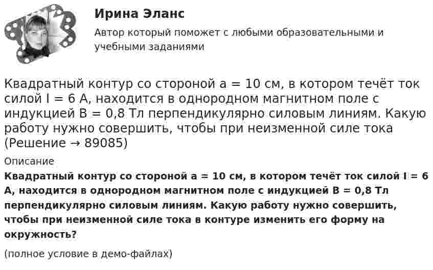     
            Описание
            Квадратный контур со стороной a = 10 см, в котором течёт ток силой I = 6 А, находится в однородном магнитном поле с индукцией B = 0,8 Тл перпендикулярно силовым линиям. Какую работу нужно совершить, чтобы при неизменной силе тока в контуре изменить его форму на окружность?(полное условие в демо-файлах)   
            
            
            Квадратный контур со стороной a = 10 см, в котором течёт ток силой I = 6 А, находится в магнитном поле с индукцией B = 0,8 Тл, при этом плоскость контура образует с линиями индукции угол a = 60°.             1. Какую работу нужно совершить,Квадратный контур со стороной a = 10 см, в котором течёт ток силой I = 6 А, находится в однородном магнитном поле с индукцией B = 0,8 Тл перпендикулярно силовым линиям. Какую работу нужно совершить, чтобы при неизменной силе тока Квадратный контур со стороной a = 20 см, в котором течёт ток I = 5 А, находится в магнитном поле с индукцией B = 0,5 Тл под углом a = 30° к линиям индукции. Какую работу нужно совершить, чтобы при неизменной силе тока в контуреКвадратный контур со стороной a = 20 см, в котором течёт ток силой I = 0,5 А, находится в магнитном поле с индукцией B = 0,4 мТл. Плоскость контура наклонена под углом a = 30° к линиям индукции. Какую работу нужно совершить,Квадратный контур со стороной a = 20 см, в котором течёт ток силой I = 0,5 А, находится в магнитном поле с индукцией B = 0,4 Тл под углом a = 60° к линиям индукции. Какую работу нужно совершить, чтобы при неизменной силе тока Квадратный контур со стороной a = 20 см, в котором течёт ток силой I = 5 А, находится в магнитном поле с индукцией B = 500 мТл под углом a = 30° к линиям индукции. Какую работу нужно совершить, чтобы при неизменной силе токаКвадратный контур со стороной а = 10 см, в котором течет ток I = 6 А, находится в магнитном поле (В = 0,8 Тл) под углом = к линиям индукции. Какую работу А нужно совершить, чтобы при неизменной силе тока в контуре изменить его формуКвадратная рамка, со стороной L = 1 м, из тонкого провода может свободно вращаться вокруг горизонтальной оси, совпадающей с одной из сторон. Масса m рамки равна 20 г. Рамку поместили в однородное магнитное поле 	Квадратная рамка со стороной а = 1 м и массой m = 1 кг расположена в одной плоскости на расстоянии b = 1 м от прямого бесконечного проводника с током I1 = 104 А. При каком токе I2 в рамке она будет «висеть» неподвижно в воздухеКвадратный контур площадью S находится в однородном магнитном поле с индукцией B, линии индукции перпендикулярны плоскости контура. Найти модуль изменения магнитного потока |ΔΦ| при повороте контура на 45Квадратный контур со стороной 10 см, в котором течёт ток 10 А, находится в магнитном поле с индукцией 0,8 Тл под углом 45° к линиям индукции. Какую работу надо совершить, чтобы при неизменной силе токаКвадратный контур со стороной 10 см, в котором течёт ток 10 А, находится в магнитном поле с индукцией 3 мТл под углом 60° к линиям индукции. Какую работу нужно совершить, чтобы при неизменном токе Квадратный контур со стороной a = 0,2 м, в котором течёт ток I = 6 А, находится в магнитном поле (B = 0,8 Тл) под углом a = 45° к линиям индукции. Какую работу A нужно совершить, чтобы при неизменной силе тока в контуреКвадратный контур со стороной a = 10 см, в котором течёт ток I = 6 А, находится в магнитном поле с индукцией B = 0,8 Тл под углом b = 50° к линиям индукции. Какую работу A нужно совершить, чтобы при неизменной силе тока