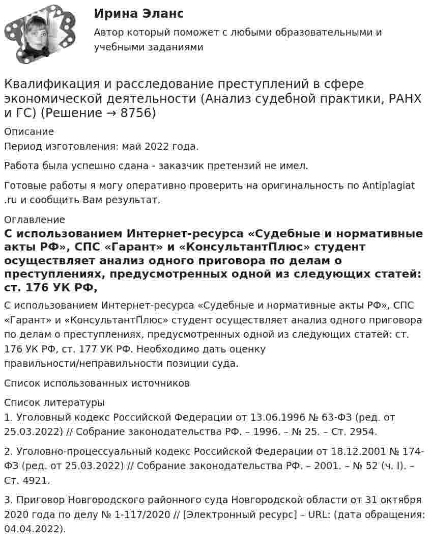      
          Описание
          Период изготовления: май  2022 года.Работа была успешно сдана - заказчик претензий не имел. Готовые работы я могу оперативно проверить на оригинальность по Antiplagiat .ru и сообщить Вам результат. 
          Оглавление
          С использованием Интернет-ресурса «Судебные и нормативные акты РФ», СПС «Гарант» и «КонсультантПлюс» студент осуществляет анализ одного приговора по делам о преступлениях, предусмотренных одной из следующих статей: ст. 176 УК РФ, ст. 177 УК РФ. Необходимо дать оценку правильности/неправильности позиции суда. Список использованных источников 
          Список литературы
          1. Уголовный кодекс Российской Федерации от 13.06.1996 № 63-ФЗ (ред. от 25.03.2022) // Собрание законодательства РФ. – 1996. – № 25. – Ст. 2954.2. Уголовно-процессуальный кодекс Российской Федерации от 18.12.2001 № 174-ФЗ (ред. от 25.03.2022) // Собрание законодательства РФ. – 2001. – № 52 (ч. I). – Ст. 4921.3. Приговор Новгородского районного суда Новгородской области от 31 октября 2020 года по делу № 1-117/2020 // [Электронный ресурс] – URL:  (дата обращения: 04.04.2022).
            
            
            Квалификационный экзамен Управление логистическими процессами в закупках, производстве и распределении вариант №  3Квалификация и расследование преступлений в сфере экономической деятельности (Анализ судебной практики, РАНХ и ГС)Квалификация и расследование преступлений в сфере экономической деятельности (Лабораторный практикум 1, РАНХ и ГС)Квалификация и расследование преступлений простив собственности (Лабораторный практикум по теме 2, РАНХ и ГС)Квалификация преступленийквалификация преступлений в сфере компьютерной информации Квалификация преступлений в сфере компьютерной информации (ответы на тест Синергия / МТИ / МОИ / МосАП)Квадратный проводящий контур со стороной a и током I свободно подвешен в однородном магнитном поле с индукцией B. Принимая силу тока в контуре неизменной, определите работу, которую следует совершить, Квадратный проводящий контур со стороной l = 20 см и током I = 10 А свободно подвешен в однородном магнитном поле с индукцией B = 0,2 Тл. Определить:  1) работу, которую необходимо совершитьКвалиметрия вариант 5 Практическая часть (Задание 2) Для оценки качества технического объекта был проведен экспертный опрос, в котором принимала участие группа экспертов в составе пяти человек. Квалификационной комиссией Адвокатской палаты Томской области рассматривается дело по жалобе на адвоката Оськина, который обязался оказать юридическую помощь сыну заявительницы, гражданки Зинаиды Ильиничны Манко.Квалификационные требования, которые предъявляются к претендентам на ведущие должности государственной гражданской службы:...КВАЛИФИКАЦИОННЫЙ ЭКЗАМЕН. ПМ.03. ВЫПОЛНЕНИЕ РАБОТ ПО ОДНОЙ ИЛИ НЕСКОЛЬКИМ ПРОФЕССИЯМ РАБОЧИХ, ДОЛЖНОСТЯМ СЛУЖАЩИХ. АРХИВАРИУС (ДОУА)Квалификационный экзамен Управление ассортиментом, оценка качества и обеспечение сохраняемости товаров Витте Вариант 2 (З-О)