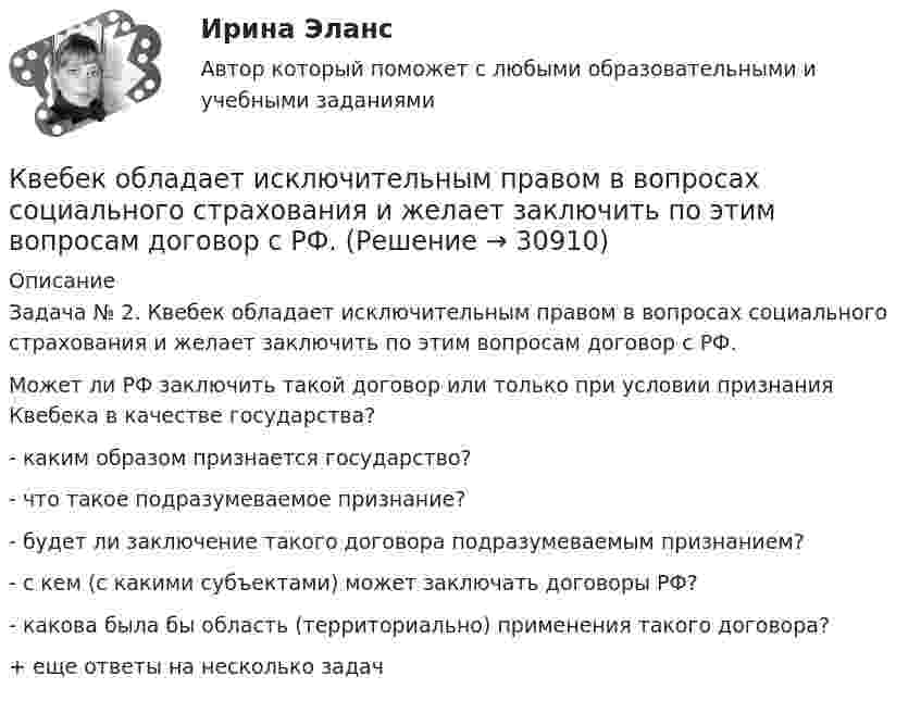      
          Описание
          	Задача № 2. Квебек обладает исключительным правом в вопросах социального страхования и желает заключить по этим вопросам договор с РФ. 	Может ли РФ заключить такой договор или только при условии признания Квебека в качестве государства?	- каким образом признается государство?	- что такое подразумеваемое признание?	- будет ли заключение такого договора подразумеваемым признанием?	- с кем (с какими субъектами) может заключать договоры РФ?	- какова была бы область (территориально) применения такого договора?+ еще ответы на несколько задач  
            
            
            Кварцевую пластинку поместили между скрещенными николями. При какой наименьшей толщине dmin кварцевой пластины поле зрения между николями будет максимально просветлено? Постоянная вращения  кварца равна 27 град/мм.Квебек обладает исключительным правом в вопросах социального страхования и желает заключить по этим вопросам договор с РФ. К вербальным методам системного анализа относят … (укажите 3 варианта ответа)К вертикальной пружине подвешен груз 10 кг. Зная, что пружина под действием силы 10 Н растягивается на 2 см, определить период и полную энергию колебаний груза.К видам деривативов относятся (выбрать три варианты)К видам имущественного страхования не относитсяК видам имущественного страхования относится (выберите три варианта)Квалификация преступлений РосдистантКвалификация рабочего определяется:Квалифицированные виды убийства. Проблемы правовой оценки в материалах судебной практикиК валу коллекторного электродвигателя мощностью P соосно прикреплен длинный тонкий (l>>R) стержень длиной l и радиусом R.К вам на консультацию по трудоустройству обратилась молодая девушка Анна с высшим образованием в сфере социальной работы, У Анны инвалидность 3 группы, но отличный музыкальный слух. У вас есть несколько вакансий музыкального работника, однако в Квант света длиной 232 нм вырывает с поверхности серебряной пластины электрон. Определить суммарный импульс, сообщённый при этом пластине, если электрон вылетает навстречу падающему фотону.Кванты света с энергией E = 4,9 эВ вырывают фотоэлектроны из металла с работой выхода A = 4,5 эВ. Найти максимальный импульс, передаваемый поверхности металла при вылете каждого электрона.
