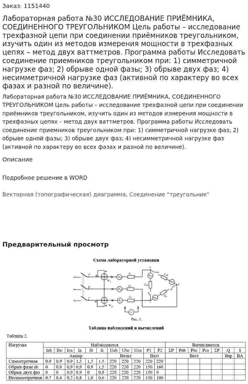 Лабораторная работа №30 ИССЛЕДОВАНИЕ ПРИЁМНИКА, СОЕДИНЕННОГО ТРЕУГОЛЬНИКОМ Цель работы – исследование трехфазной цепи при соединении приёмников треугольником, изучить один из методов измерения мощности в трехфазных цепях – метод двух ваттметров. Программа работы  Исследовать соединение приемников треугольником при:  1) симметричной нагрузке фаз;  2) обрыве одной фазы;  3) обрыве двух фаз;  4) несимметричной нагрузке фаз (активной по характеру во всех фазах и разной по величине).  
